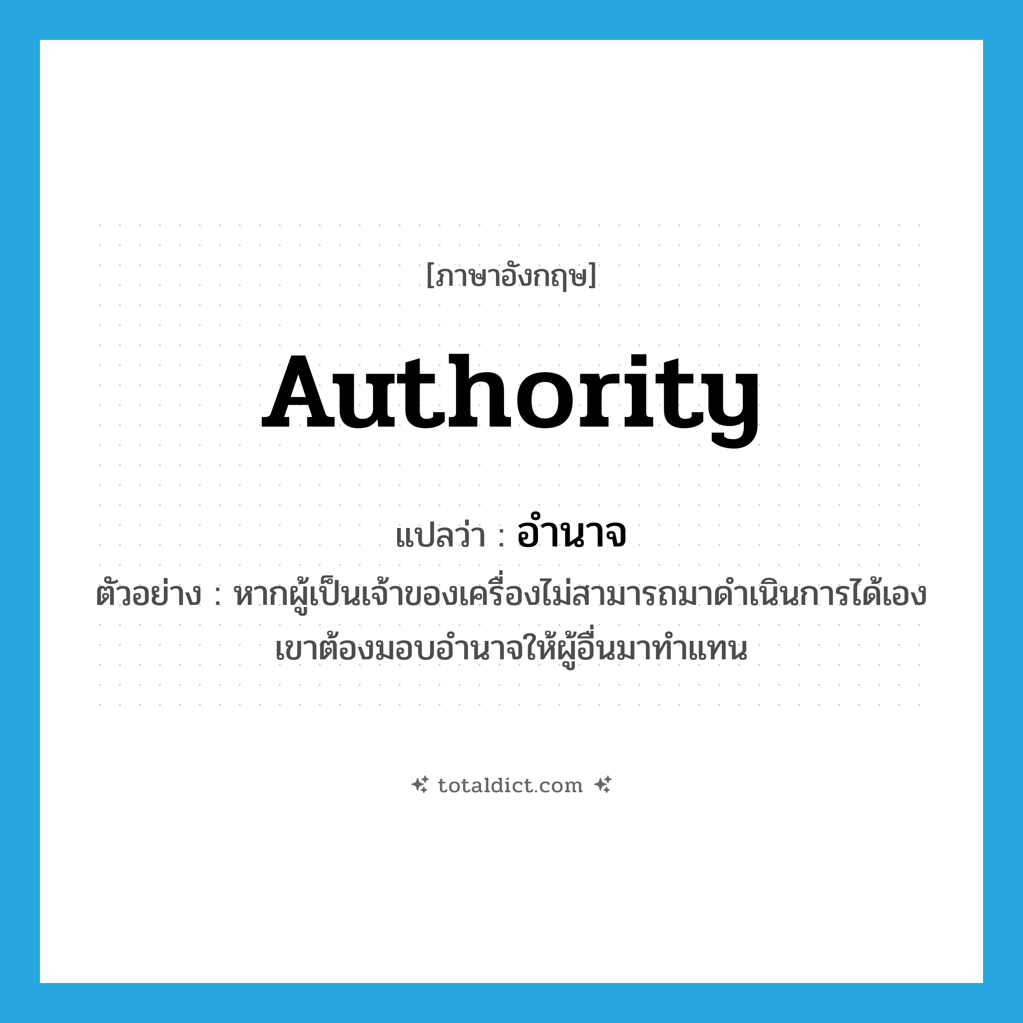 authority แปลว่า?, คำศัพท์ภาษาอังกฤษ authority แปลว่า อำนาจ ประเภท N ตัวอย่าง หากผู้เป็นเจ้าของเครื่องไม่สามารถมาดำเนินการได้เอง เขาต้องมอบอำนาจให้ผู้อื่นมาทำแทน หมวด N