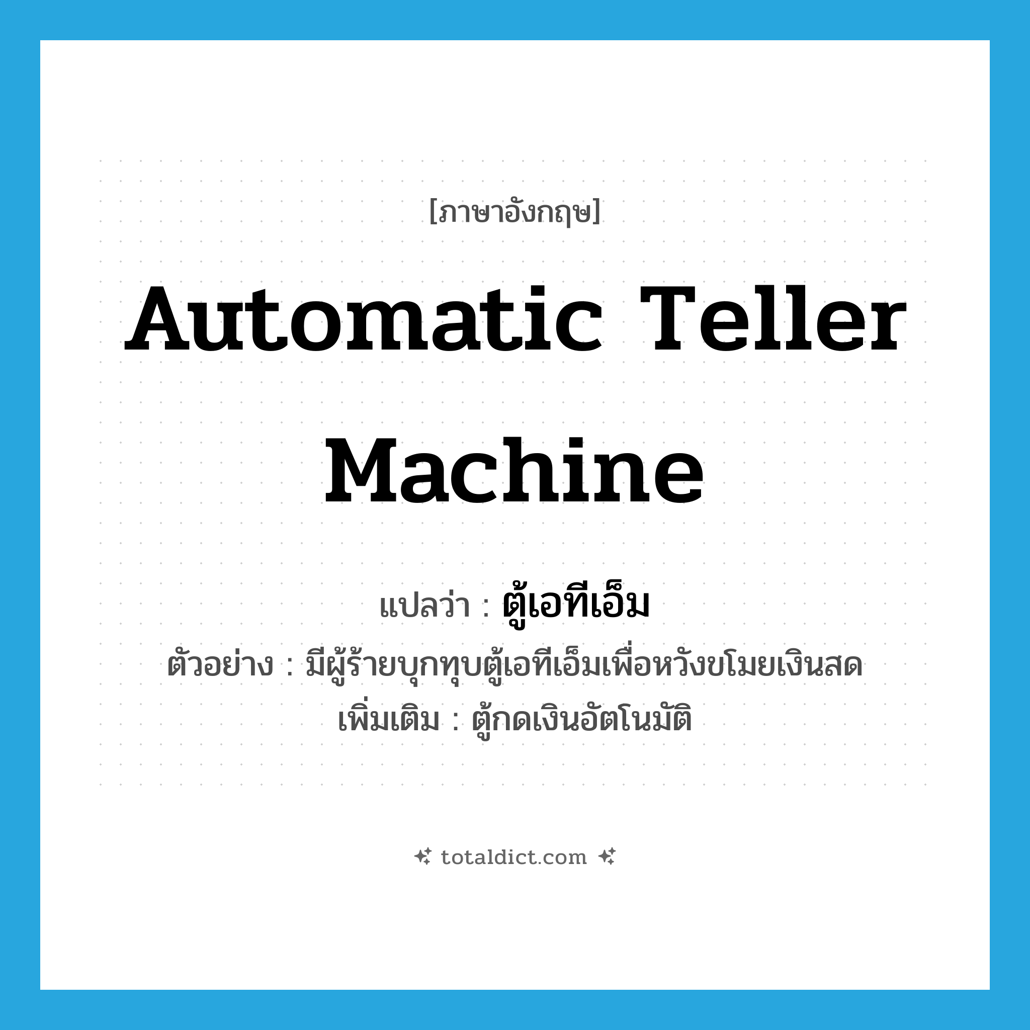 Automatic Teller Machine แปลว่า?, คำศัพท์ภาษาอังกฤษ Automatic Teller Machine แปลว่า ตู้เอทีเอ็ม ประเภท N ตัวอย่าง มีผู้ร้ายบุกทุบตู้เอทีเอ็มเพื่อหวังขโมยเงินสด เพิ่มเติม ตู้กดเงินอัตโนมัติ หมวด N