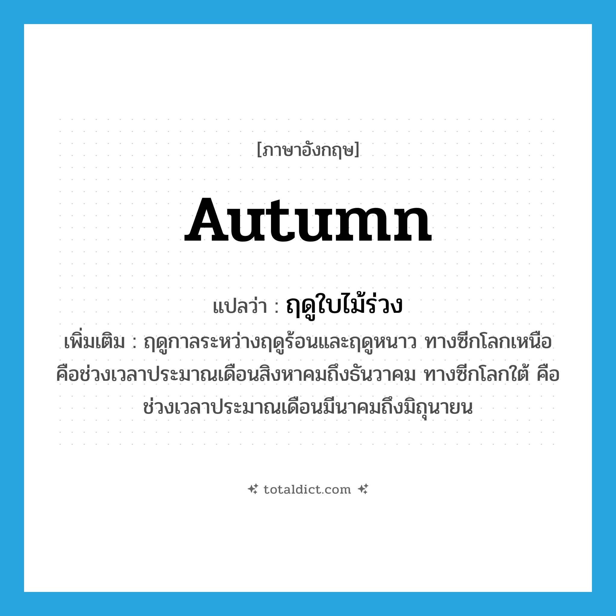autumn แปลว่า?, คำศัพท์ภาษาอังกฤษ autumn แปลว่า ฤดูใบไม้ร่วง ประเภท N เพิ่มเติม ฤดูกาลระหว่างฤดูร้อนและฤดูหนาว ทางซีกโลกเหนือคือช่วงเวลาประมาณเดือนสิงหาคมถึงธันวาคม ทางซีกโลกใต้ คือช่วงเวลาประมาณเดือนมีนาคมถึงมิถุนายน หมวด N