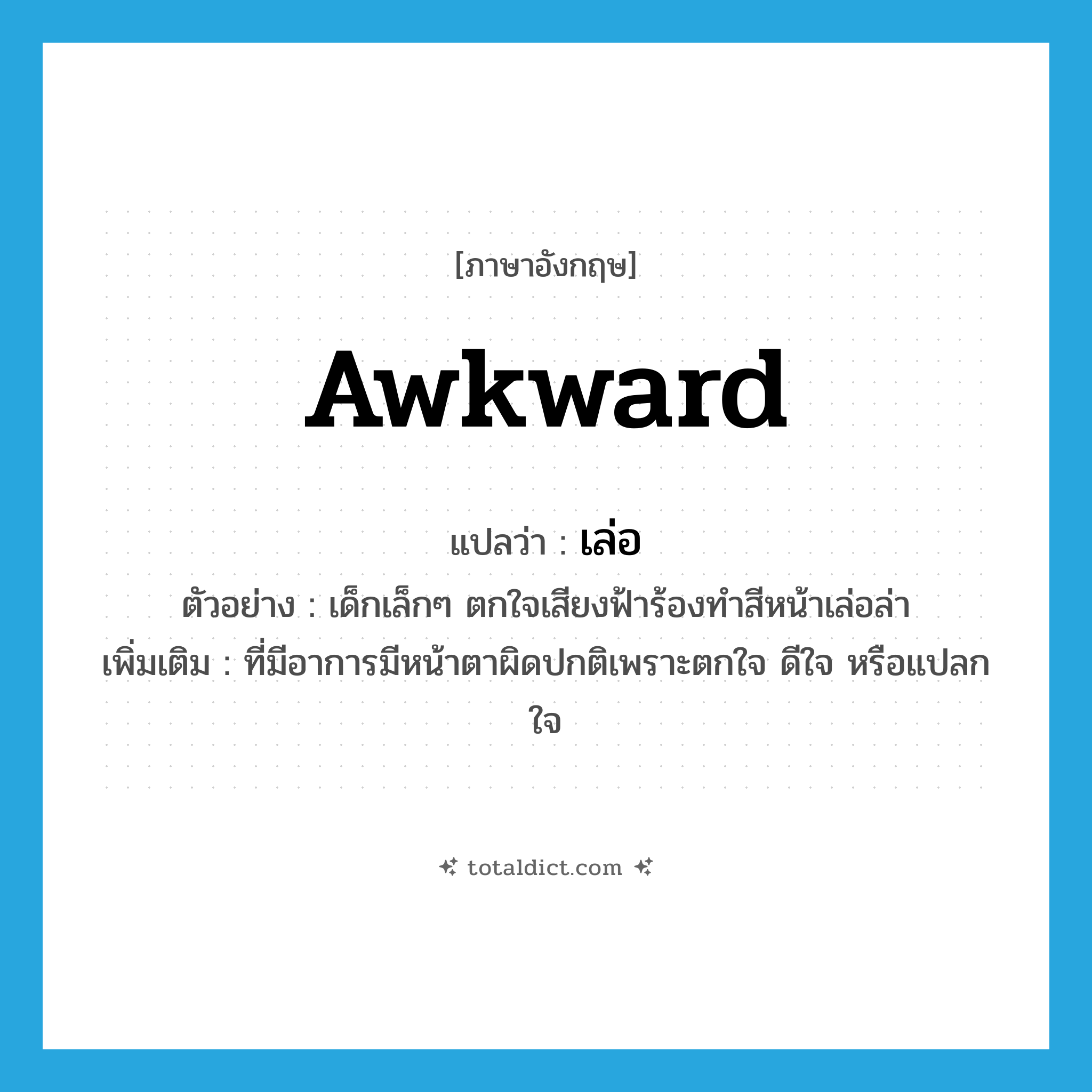 awkward แปลว่า?, คำศัพท์ภาษาอังกฤษ awkward แปลว่า เล่อ ประเภท ADJ ตัวอย่าง เด็กเล็กๆ ตกใจเสียงฟ้าร้องทำสีหน้าเล่อล่า เพิ่มเติม ที่มีอาการมีหน้าตาผิดปกติเพราะตกใจ ดีใจ หรือแปลกใจ หมวด ADJ