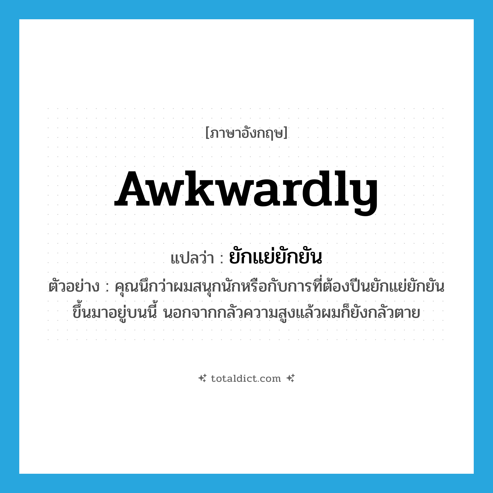 ยักแย่ยักยัน ภาษาอังกฤษ?, คำศัพท์ภาษาอังกฤษ ยักแย่ยักยัน แปลว่า awkwardly ประเภท ADV ตัวอย่าง คุณนึกว่าผมสนุกนักหรือกับการที่ต้องปีนยักแย่ยักยันขึ้นมาอยู่บนนี้ นอกจากกลัวความสูงแล้วผมก็ยังกลัวตาย หมวด ADV