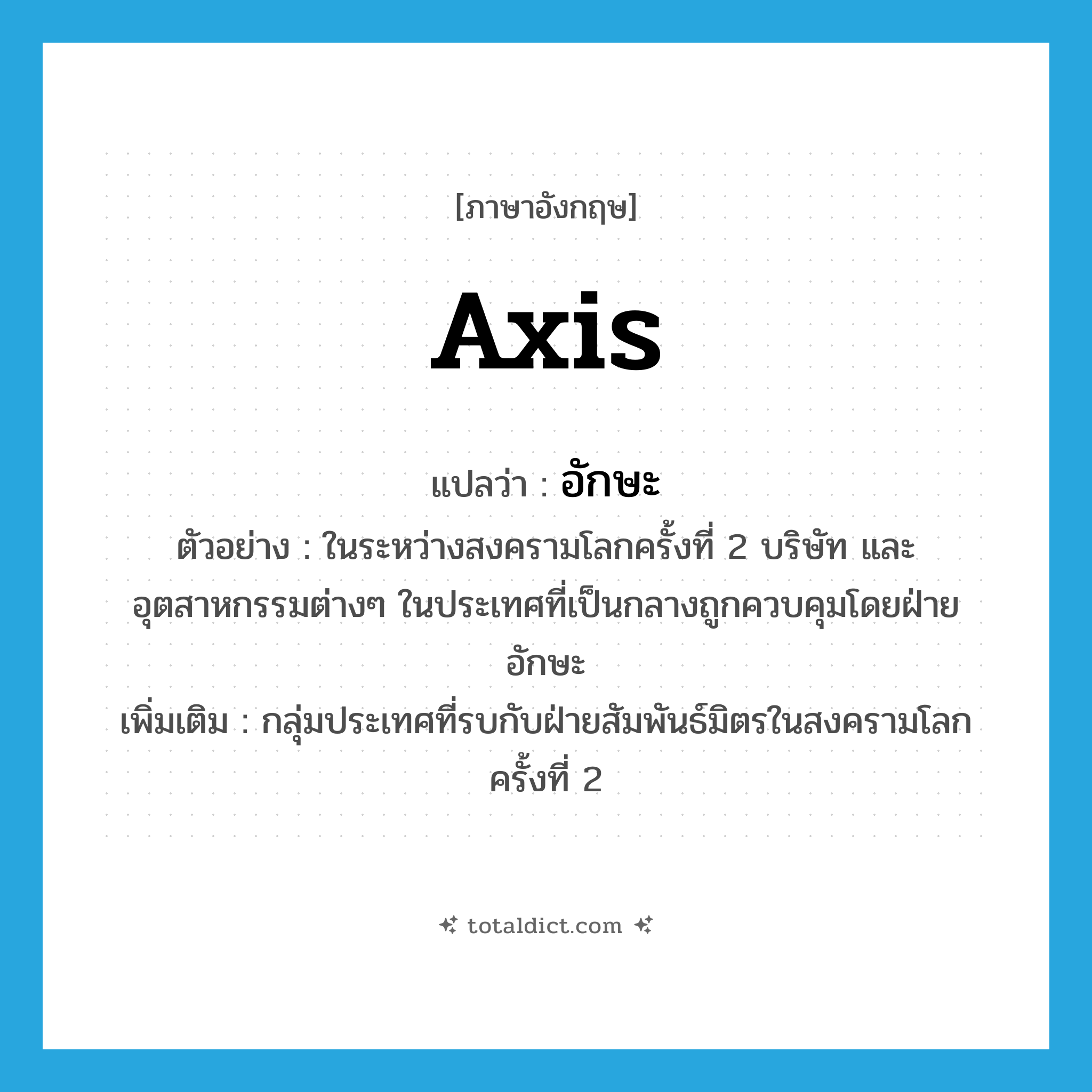 axis แปลว่า?, คำศัพท์ภาษาอังกฤษ Axis แปลว่า อักษะ ประเภท N ตัวอย่าง ในระหว่างสงครามโลกครั้งที่ 2 บริษัท และอุตสาหกรรมต่างๆ ในประเทศที่เป็นกลางถูกควบคุมโดยฝ่ายอักษะ เพิ่มเติม กลุ่มประเทศที่รบกับฝ่ายสัมพันธ์มิตรในสงครามโลกครั้งที่ 2 หมวด N