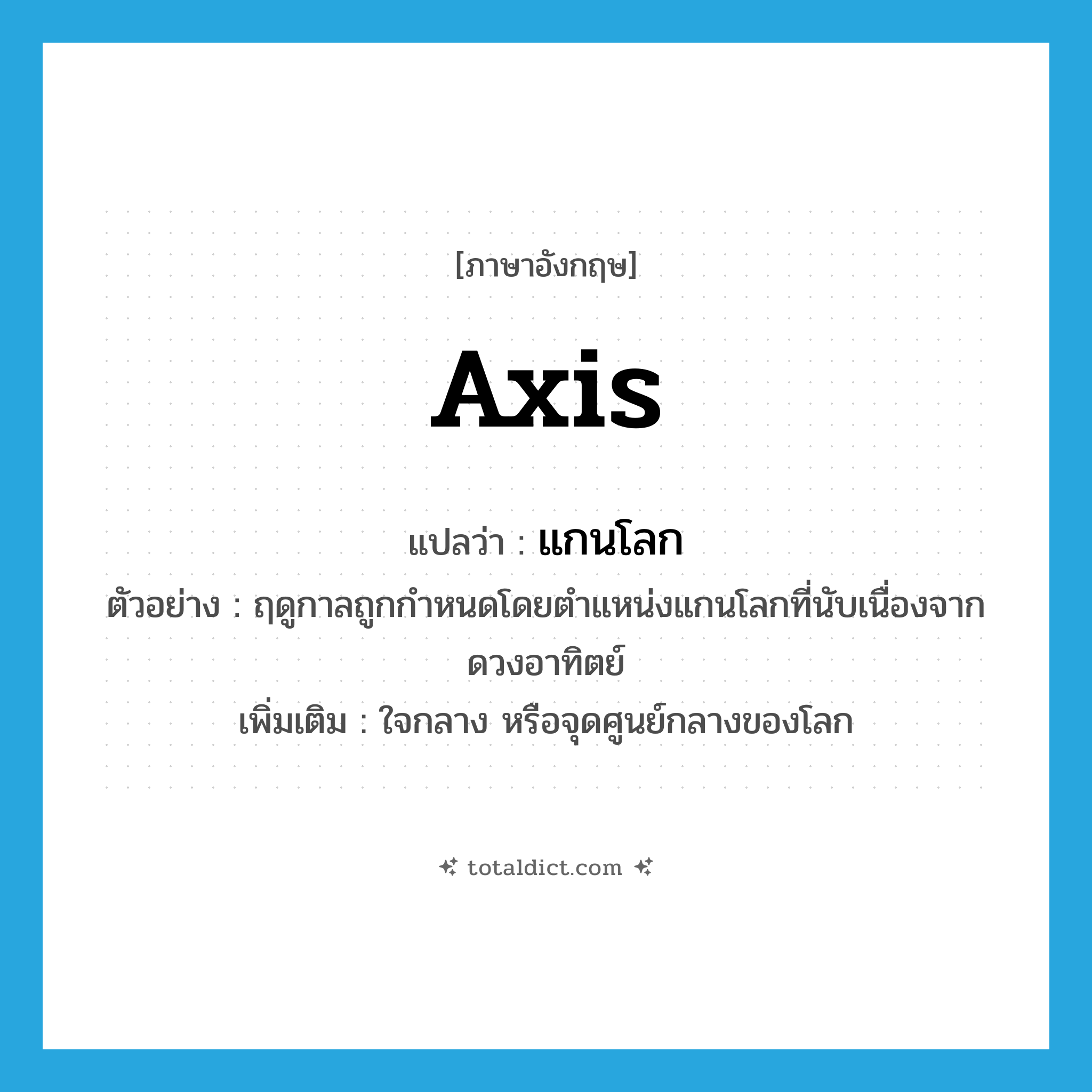 axis แปลว่า?, คำศัพท์ภาษาอังกฤษ axis แปลว่า แกนโลก ประเภท N ตัวอย่าง ฤดูกาลถูกกำหนดโดยตำแหน่งแกนโลกที่นับเนื่องจากดวงอาทิตย์ เพิ่มเติม ใจกลาง หรือจุดศูนย์กลางของโลก หมวด N