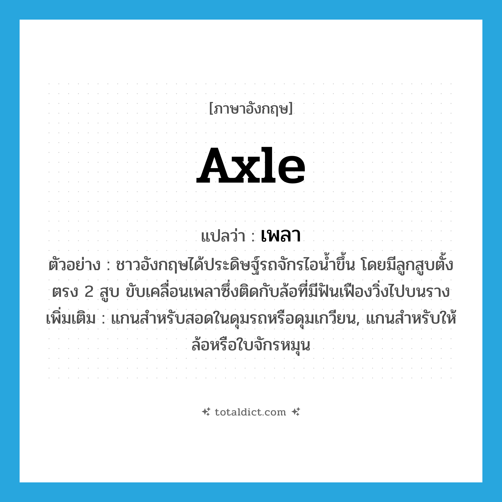 axle แปลว่า?, คำศัพท์ภาษาอังกฤษ axle แปลว่า เพลา ประเภท N ตัวอย่าง ชาวอังกฤษได้ประดิษฐ์รถจักรไอน้ำขึ้น โดยมีลูกสูบตั้งตรง 2 สูบ ขับเคลื่อนเพลาซึ่งติดกับล้อที่มีฟันเฟืองวิ่งไปบนราง เพิ่มเติม แกนสำหรับสอดในดุมรถหรือดุมเกวียน, แกนสำหรับให้ล้อหรือใบจักรหมุน หมวด N