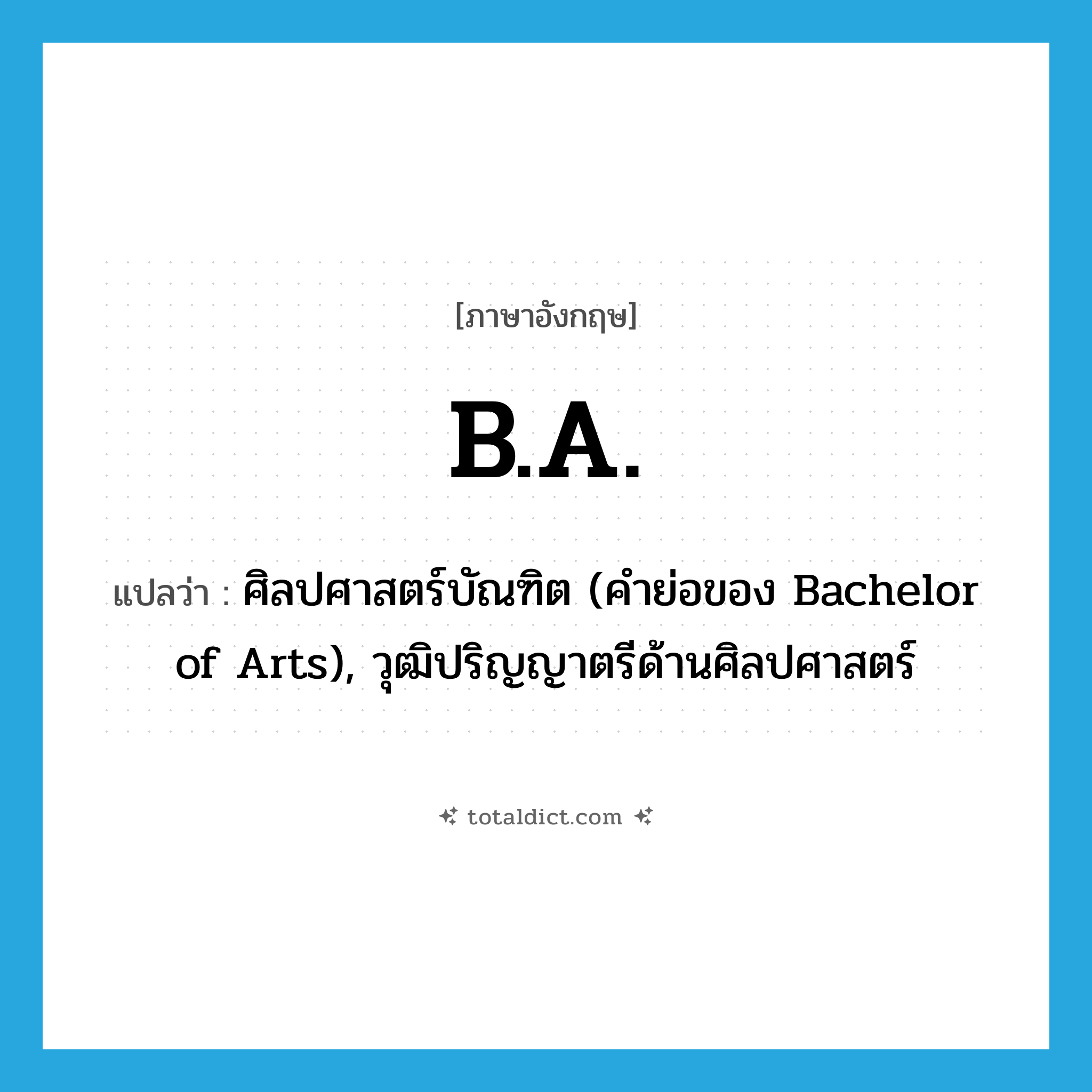 B.A. แปลว่า?, คำศัพท์ภาษาอังกฤษ B.A. แปลว่า ศิลปศาสตร์บัณฑิต (คำย่อของ Bachelor of Arts), วุฒิปริญญาตรีด้านศิลปศาสตร์ ประเภท ABBR หมวด ABBR