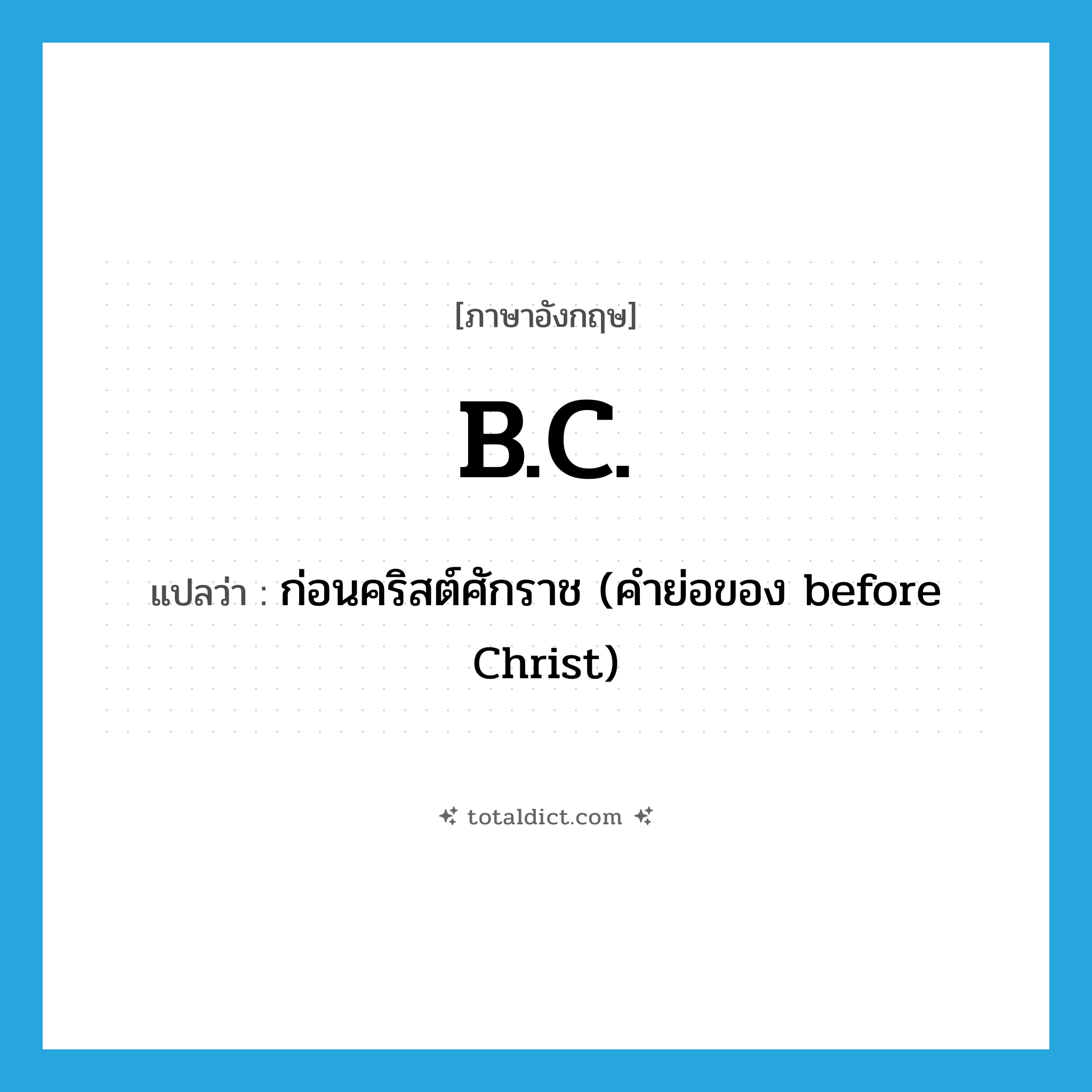 B.C. แปลว่า?, คำศัพท์ภาษาอังกฤษ B.C. แปลว่า ก่อนคริสต์ศักราช (คำย่อของ before Christ) ประเภท ABBR หมวด ABBR