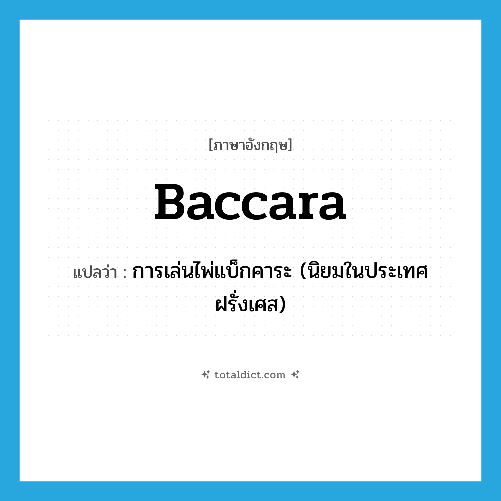 baccara แปลว่า?, คำศัพท์ภาษาอังกฤษ baccara แปลว่า การเล่นไพ่แบ็กคาระ (นิยมในประเทศฝรั่งเศส) ประเภท N หมวด N