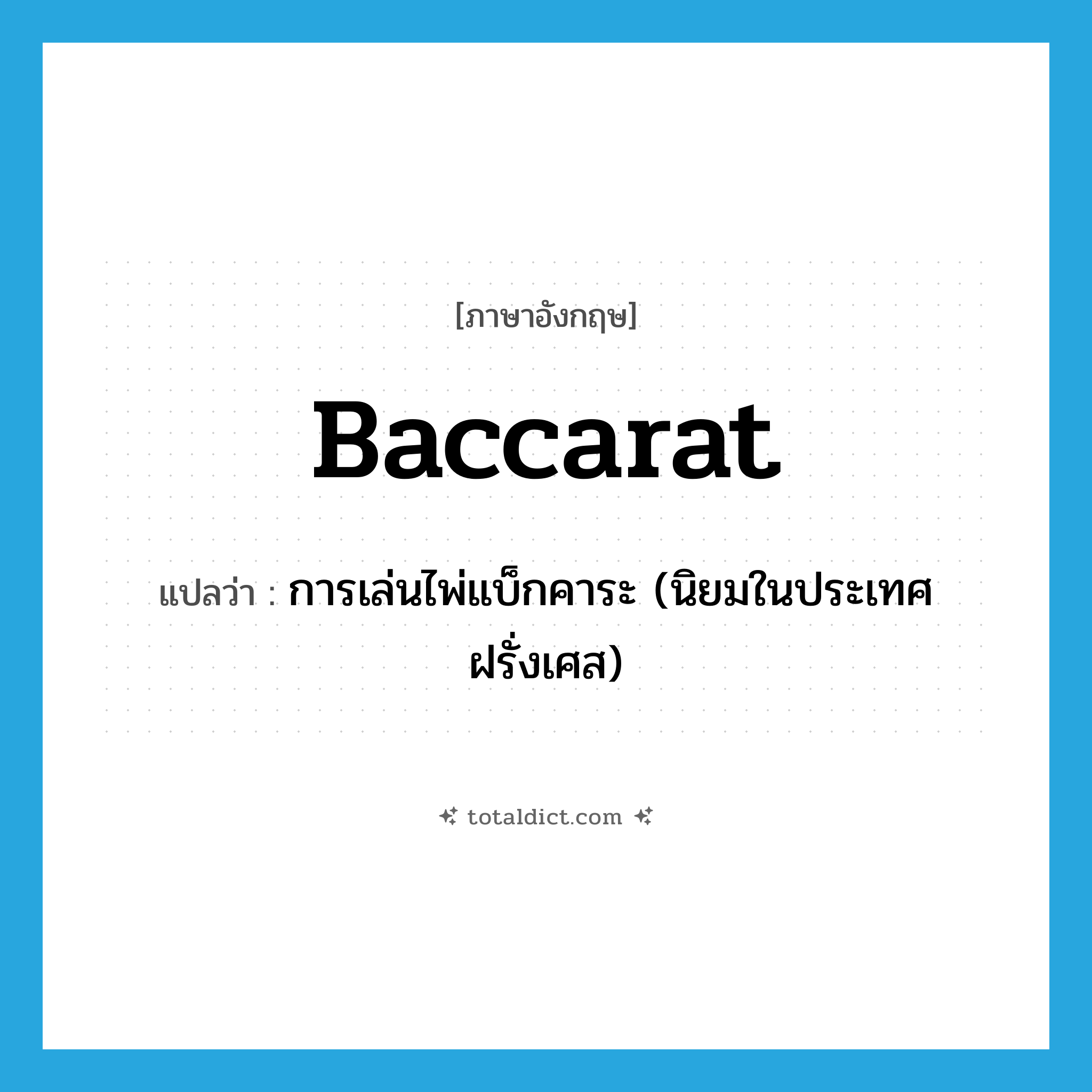baccarat แปลว่า?, คำศัพท์ภาษาอังกฤษ baccarat แปลว่า การเล่นไพ่แบ็กคาระ (นิยมในประเทศฝรั่งเศส) ประเภท N หมวด N