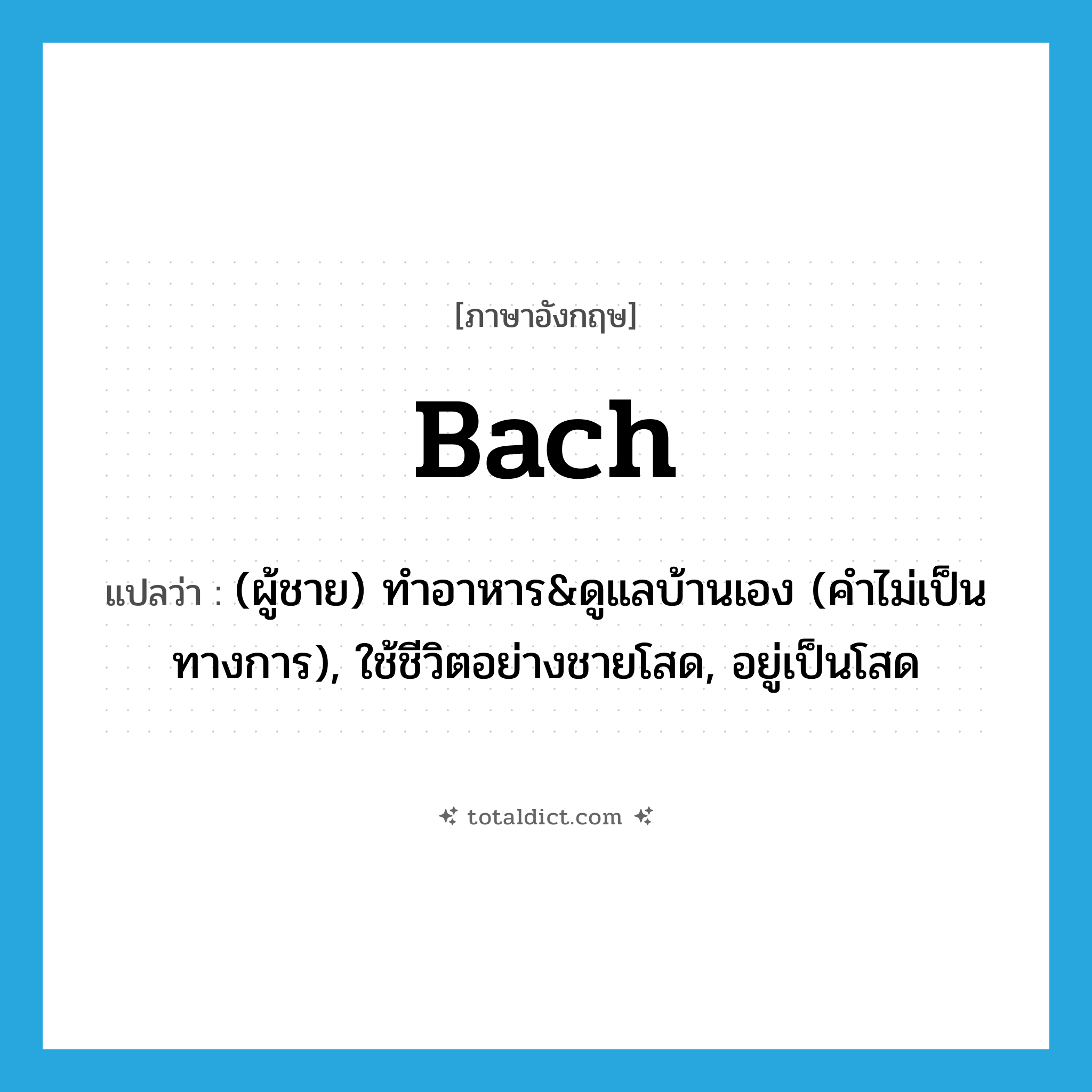 bach แปลว่า?, คำศัพท์ภาษาอังกฤษ bach แปลว่า (ผู้ชาย) ทำอาหาร&amp;ดูแลบ้านเอง (คำไม่เป็นทางการ), ใช้ชีวิตอย่างชายโสด, อยู่เป็นโสด ประเภท VI หมวด VI