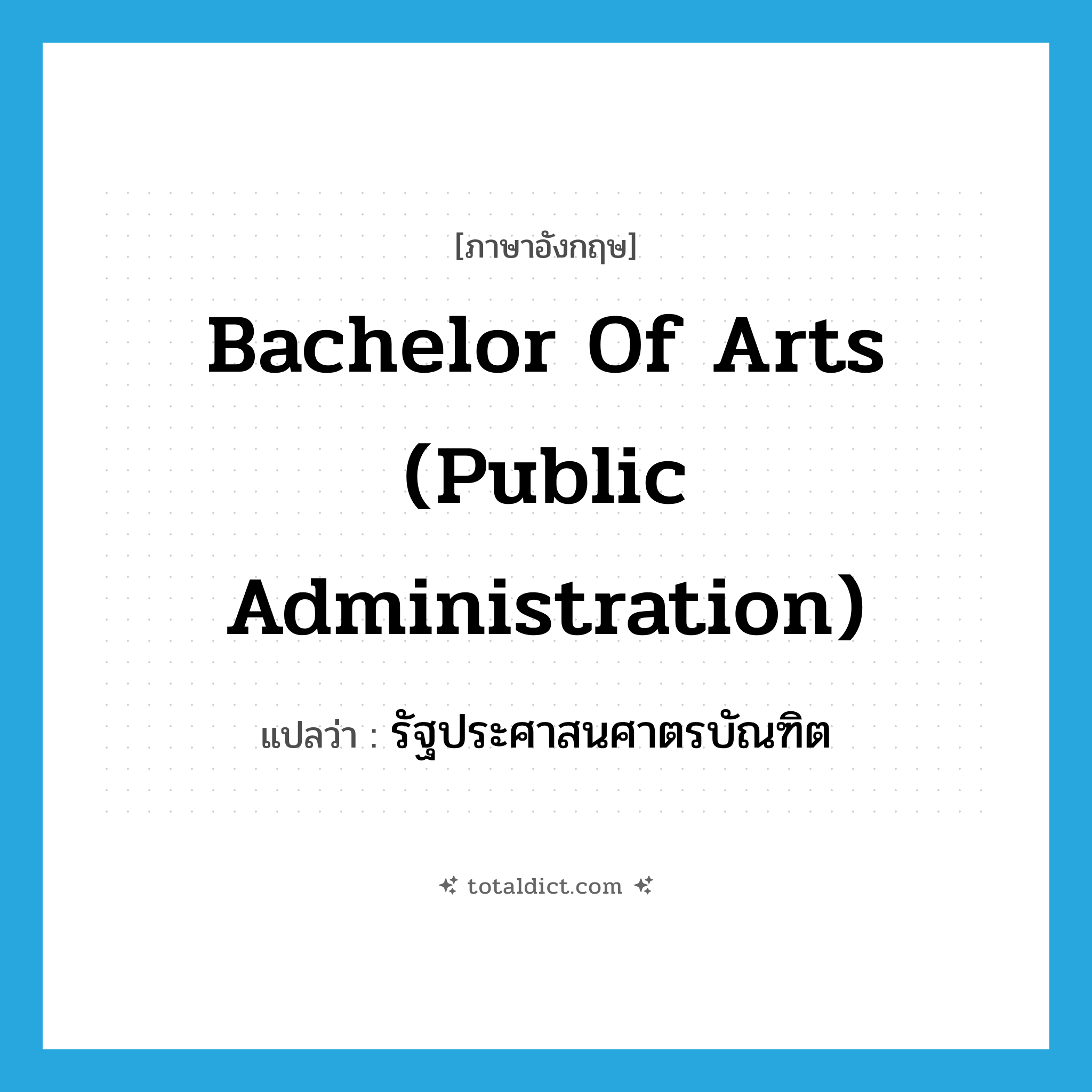 Bachelor of Arts (Public Administration) แปลว่า?, คำศัพท์ภาษาอังกฤษ Bachelor of Arts (Public Administration) แปลว่า รัฐประศาสนศาตรบัณฑิต ประเภท N หมวด N