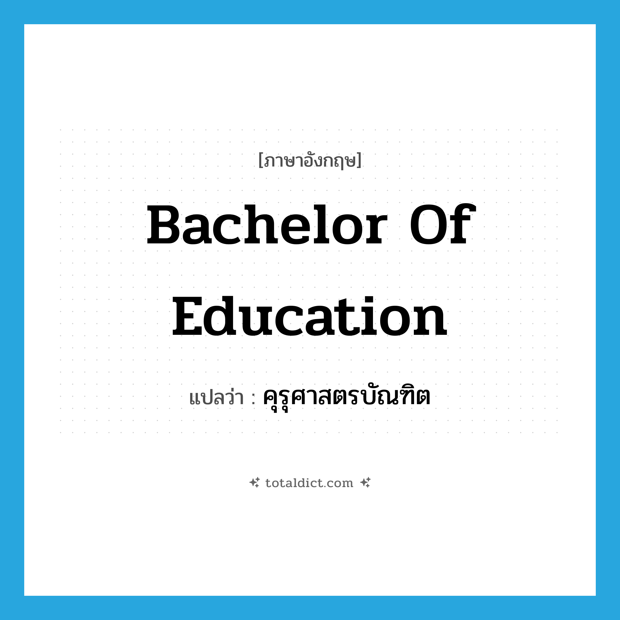 Bachelor of Education แปลว่า?, คำศัพท์ภาษาอังกฤษ Bachelor of Education แปลว่า คุรุศาสตรบัณฑิต ประเภท N หมวด N