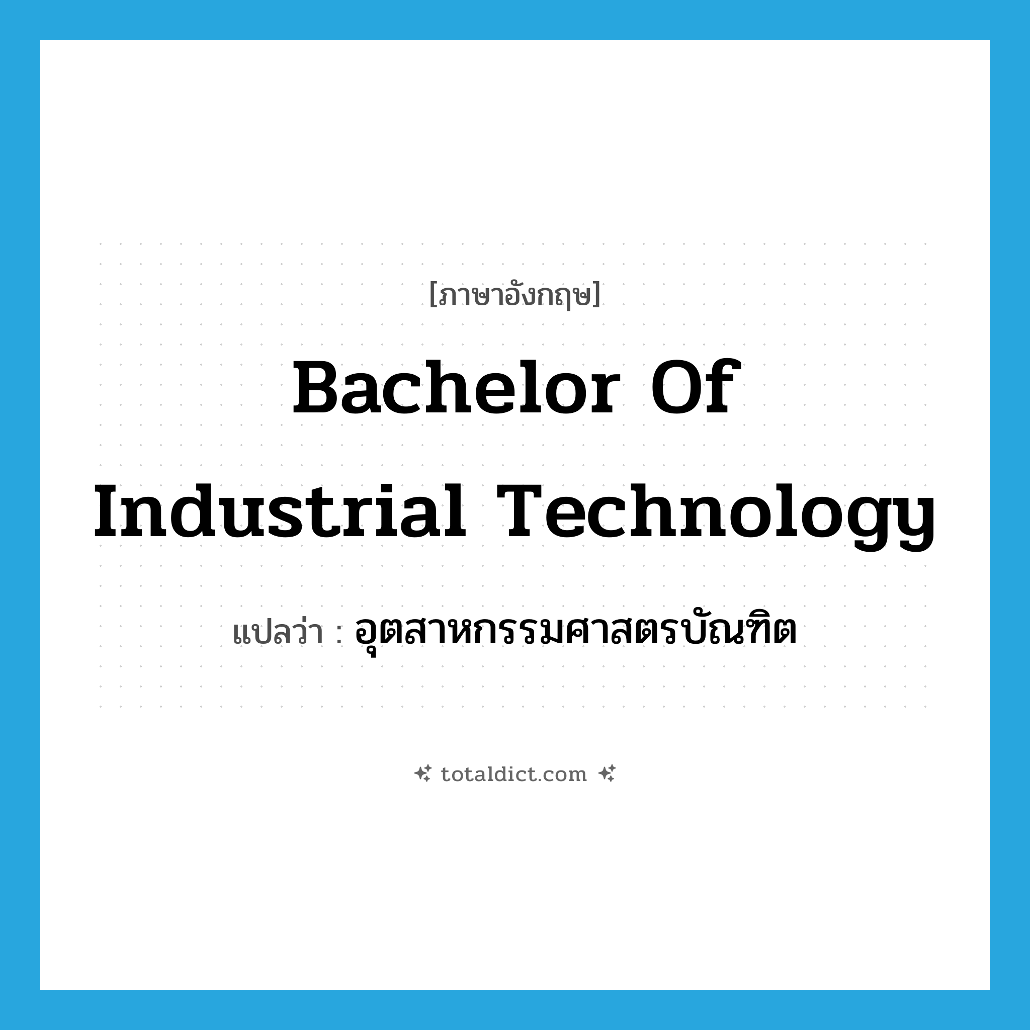 Bachelor of Industrial Technology แปลว่า?, คำศัพท์ภาษาอังกฤษ Bachelor of Industrial Technology แปลว่า อุตสาหกรรมศาสตรบัณฑิต ประเภท N หมวด N