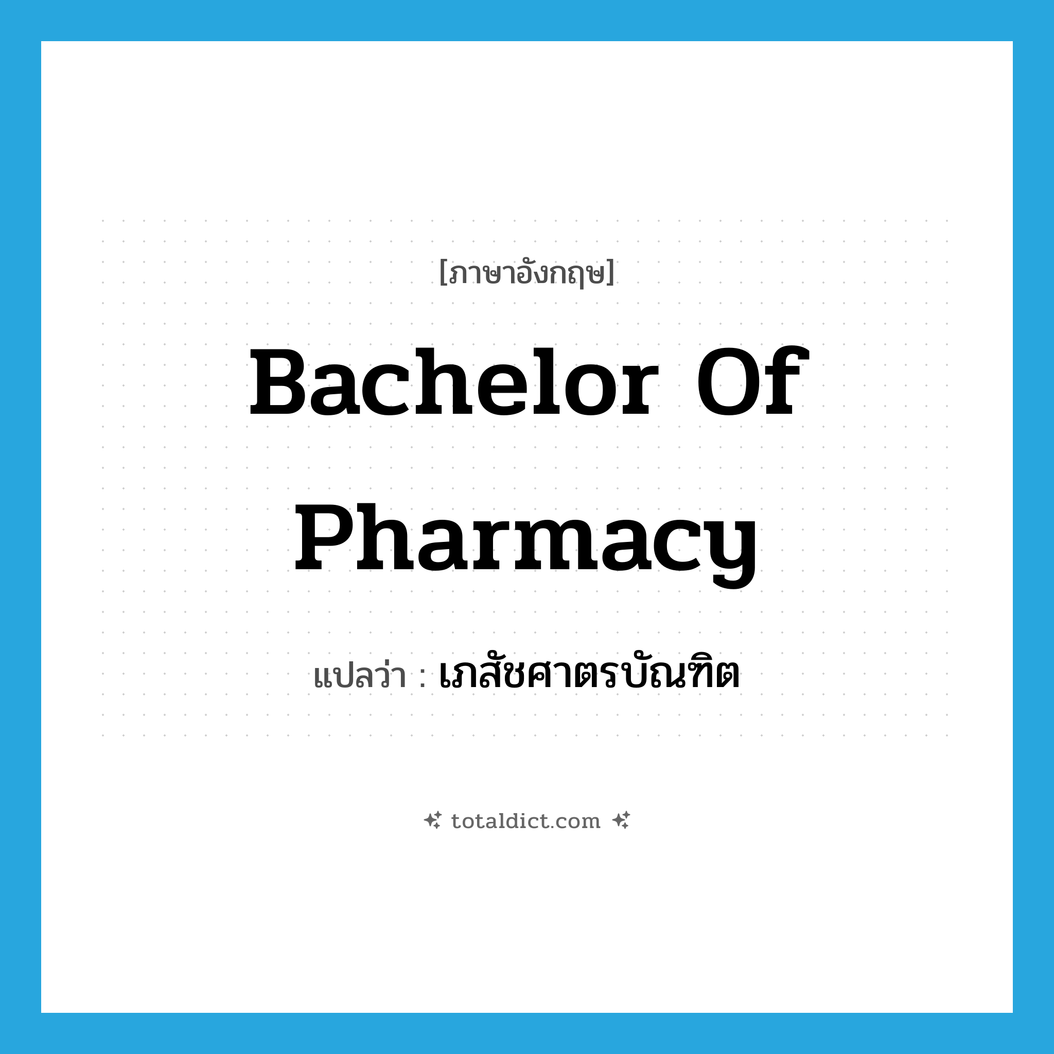 Bachelor of Pharmacy แปลว่า?, คำศัพท์ภาษาอังกฤษ Bachelor of Pharmacy แปลว่า เภสัชศาตรบัณฑิต ประเภท N หมวด N