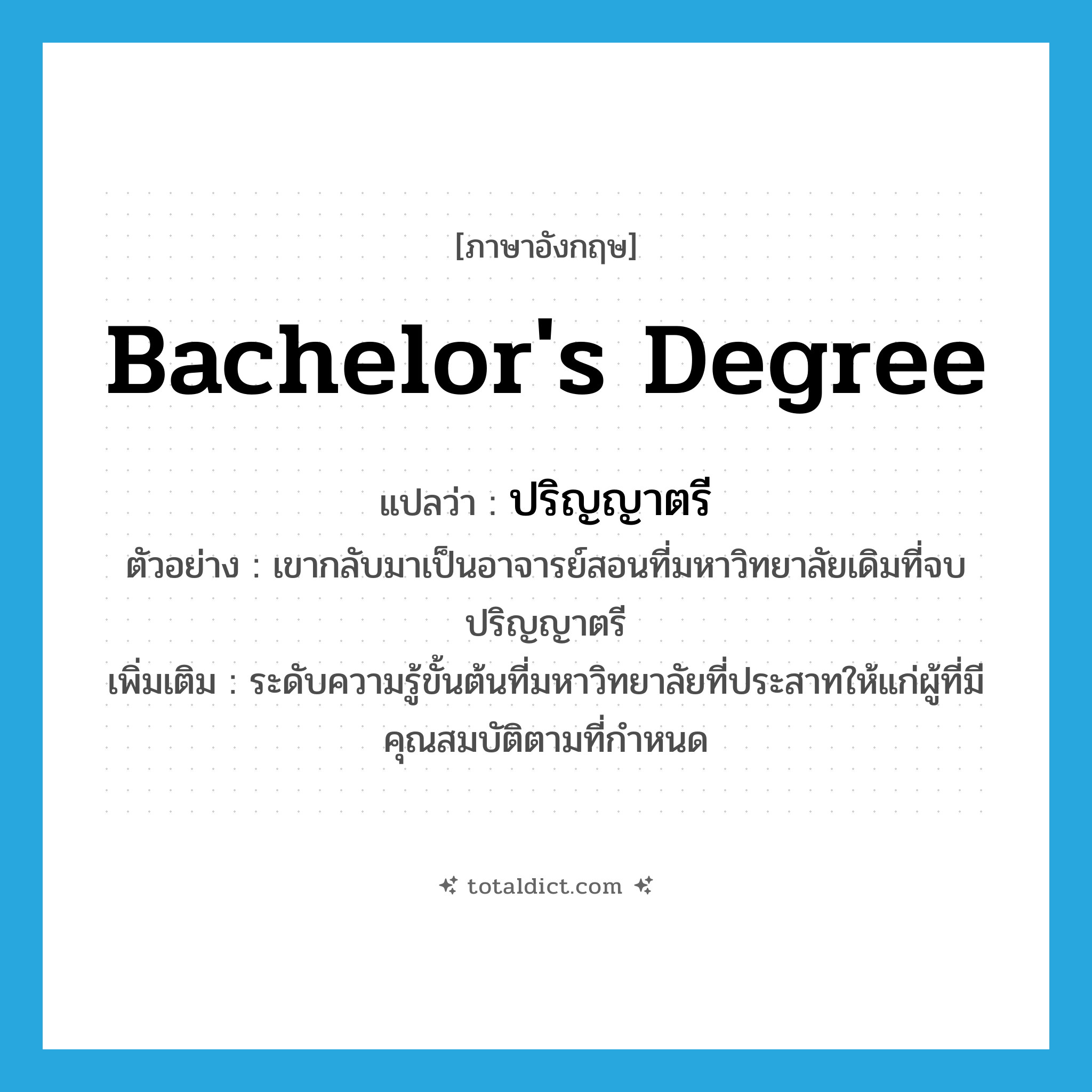 bachelor&#39;s degree แปลว่า?, คำศัพท์ภาษาอังกฤษ bachelor&#39;s degree แปลว่า ปริญญาตรี ประเภท N ตัวอย่าง เขากลับมาเป็นอาจารย์สอนที่มหาวิทยาลัยเดิมที่จบปริญญาตรี เพิ่มเติม ระดับความรู้ขั้นต้นที่มหาวิทยาลัยที่ประสาทให้แก่ผู้ที่มีคุณสมบัติตามที่กำหนด หมวด N