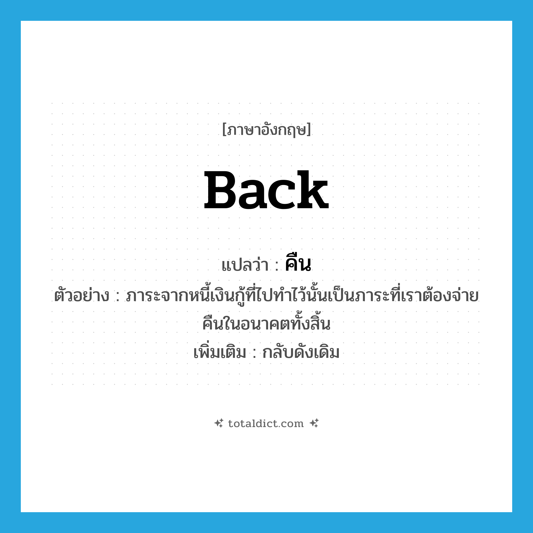 คืน ภาษาอังกฤษ?, คำศัพท์ภาษาอังกฤษ คืน แปลว่า back ประเภท ADV ตัวอย่าง ภาระจากหนี้เงินกู้ที่ไปทำไว้นั้นเป็นภาระที่เราต้องจ่ายคืนในอนาคตทั้งสิ้น เพิ่มเติม กลับดังเดิม หมวด ADV