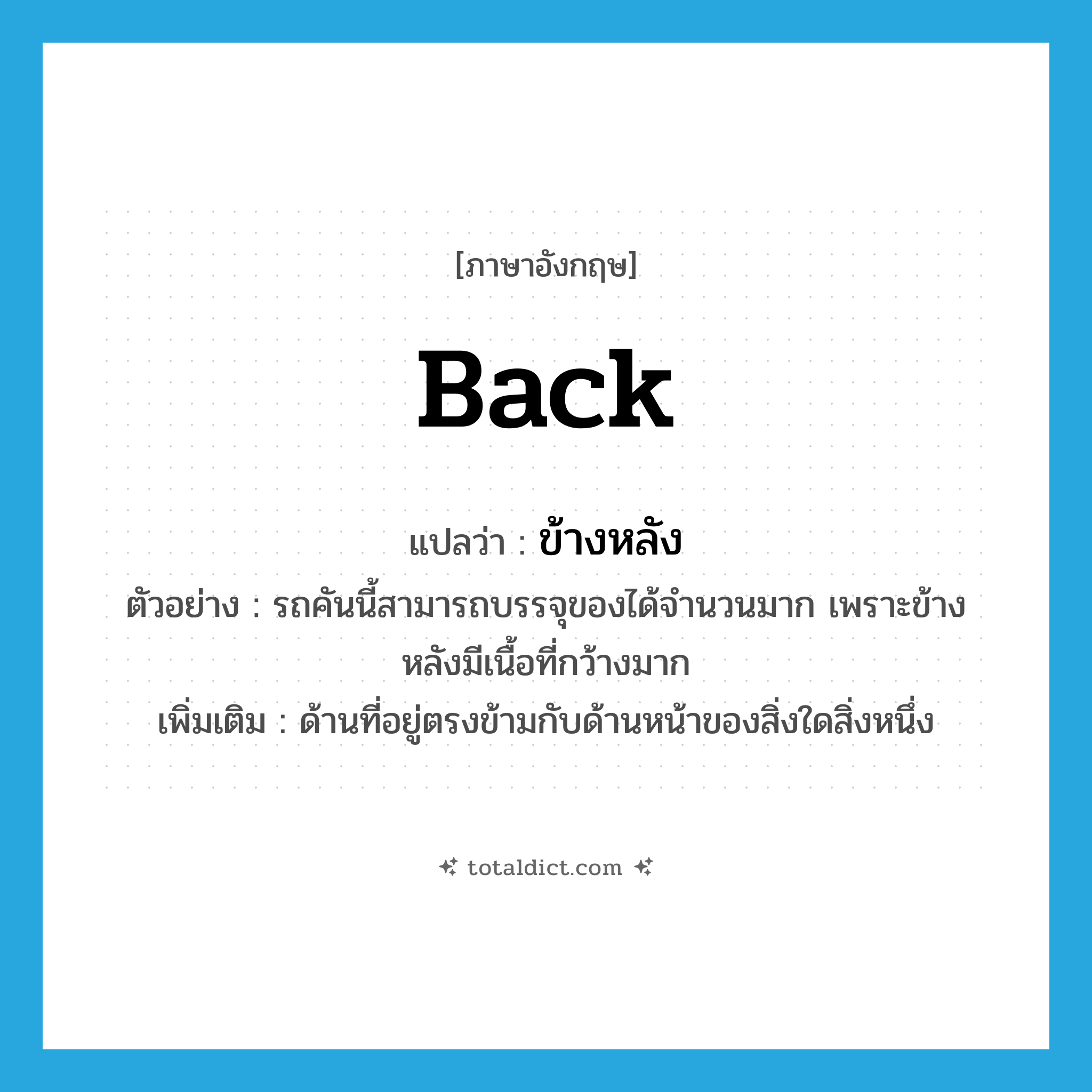 ข้างหลัง ภาษาอังกฤษ?, คำศัพท์ภาษาอังกฤษ ข้างหลัง แปลว่า back ประเภท N ตัวอย่าง รถคันนี้สามารถบรรจุของได้จำนวนมาก เพราะข้างหลังมีเนื้อที่กว้างมาก เพิ่มเติม ด้านที่อยู่ตรงข้ามกับด้านหน้าของสิ่งใดสิ่งหนึ่ง หมวด N