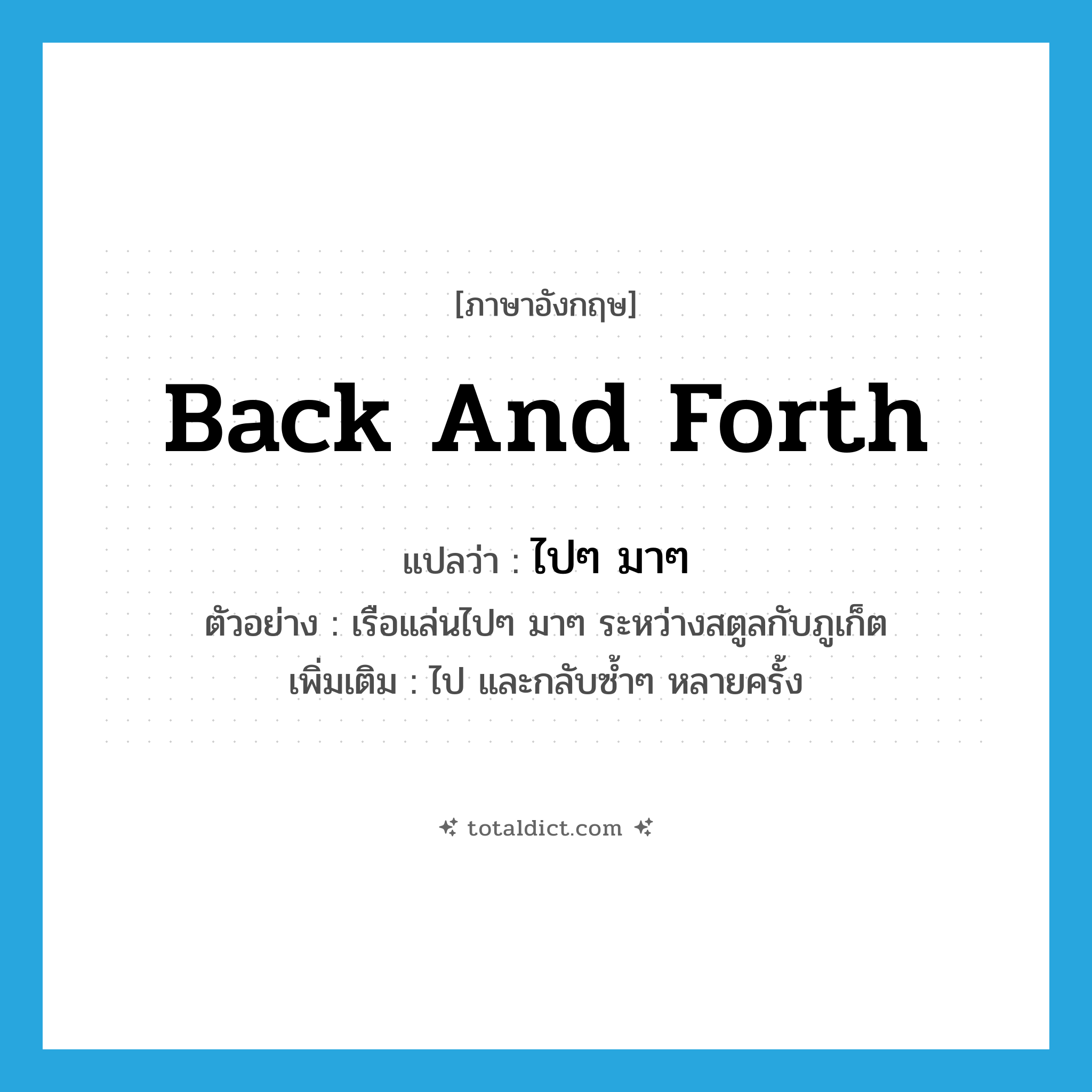 back and forth แปลว่า?, คำศัพท์ภาษาอังกฤษ back and forth แปลว่า ไปๆ มาๆ ประเภท ADV ตัวอย่าง เรือแล่นไปๆ มาๆ ระหว่างสตูลกับภูเก็ต เพิ่มเติม ไป และกลับซ้ำๆ หลายครั้ง หมวด ADV