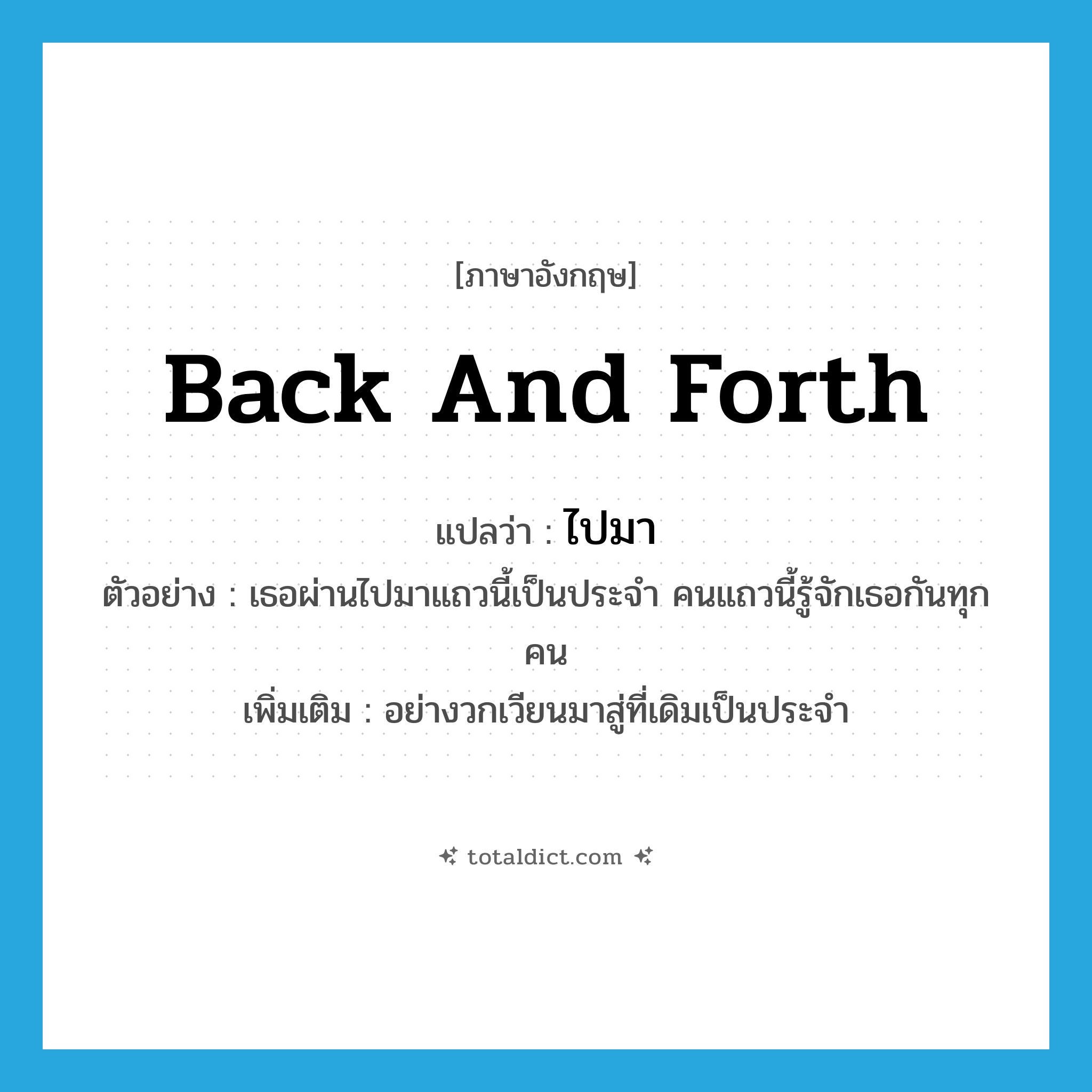 back and forth แปลว่า?, คำศัพท์ภาษาอังกฤษ back and forth แปลว่า ไปมา ประเภท ADV ตัวอย่าง เธอผ่านไปมาแถวนี้เป็นประจำ คนแถวนี้รู้จักเธอกันทุกคน เพิ่มเติม อย่างวกเวียนมาสู่ที่เดิมเป็นประจำ หมวด ADV