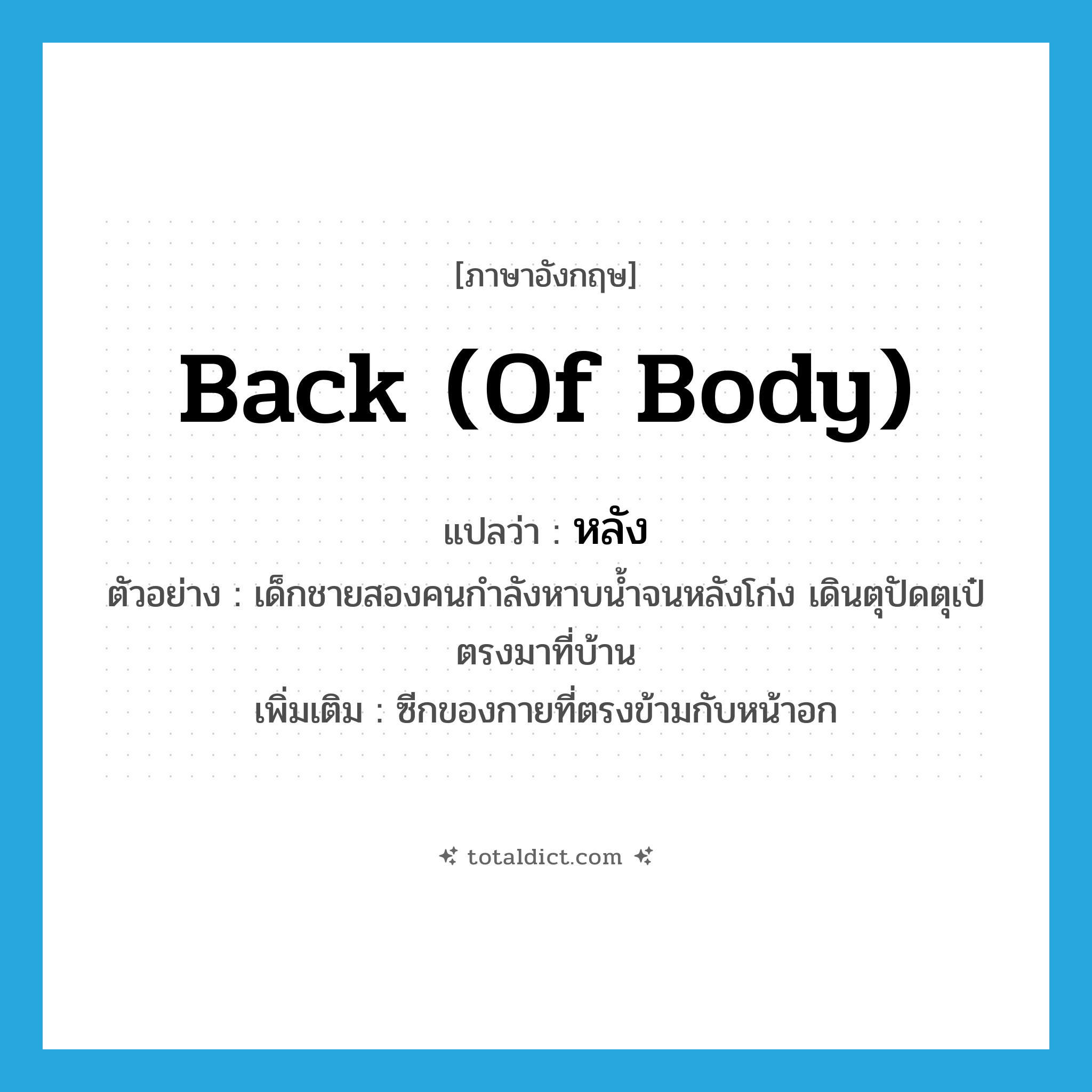 หลัง ภาษาอังกฤษ?, คำศัพท์ภาษาอังกฤษ หลัง แปลว่า back (of body) ประเภท N ตัวอย่าง เด็กชายสองคนกำลังหาบน้ำจนหลังโก่ง เดินตุปัดตุเป๋ตรงมาที่บ้าน เพิ่มเติม ซีกของกายที่ตรงข้ามกับหน้าอก หมวด N