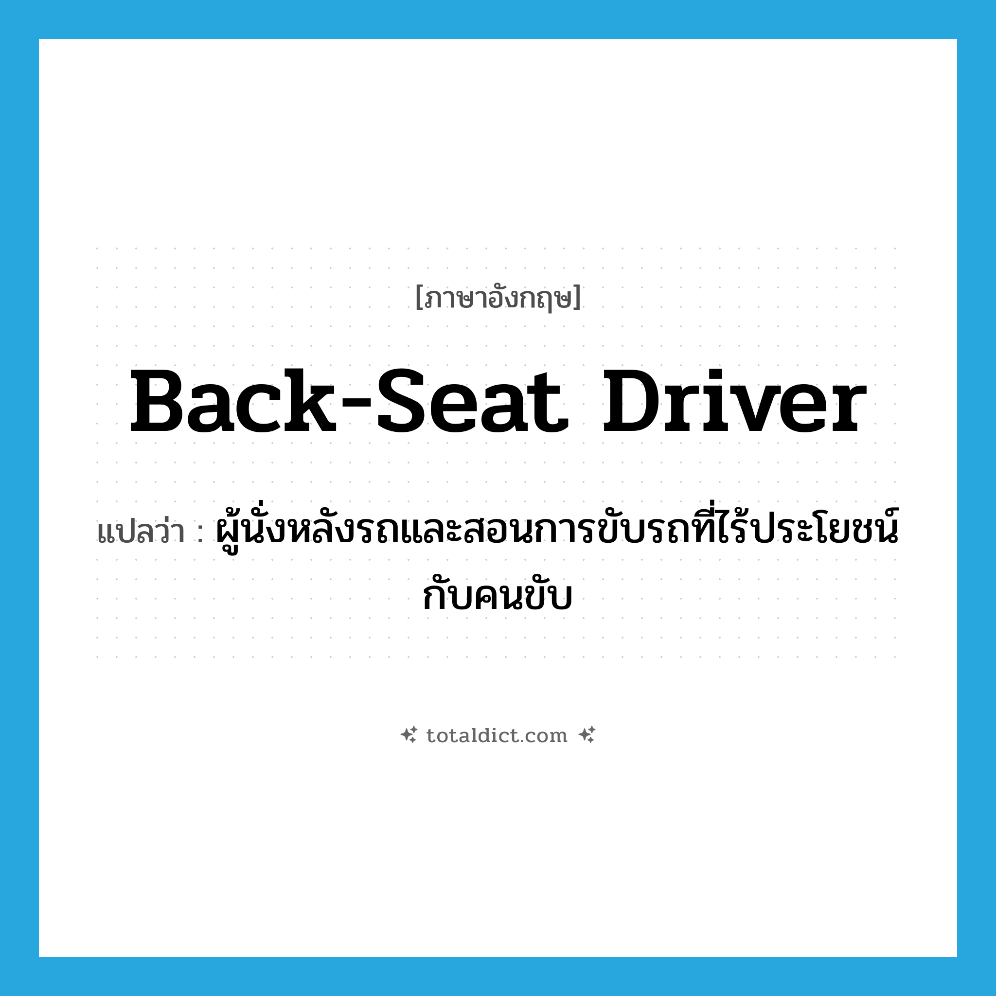 back-seat driver แปลว่า?, คำศัพท์ภาษาอังกฤษ back-seat driver แปลว่า ผู้นั่งหลังรถและสอนการขับรถที่ไร้ประโยชน์กับคนขับ ประเภท N หมวด N