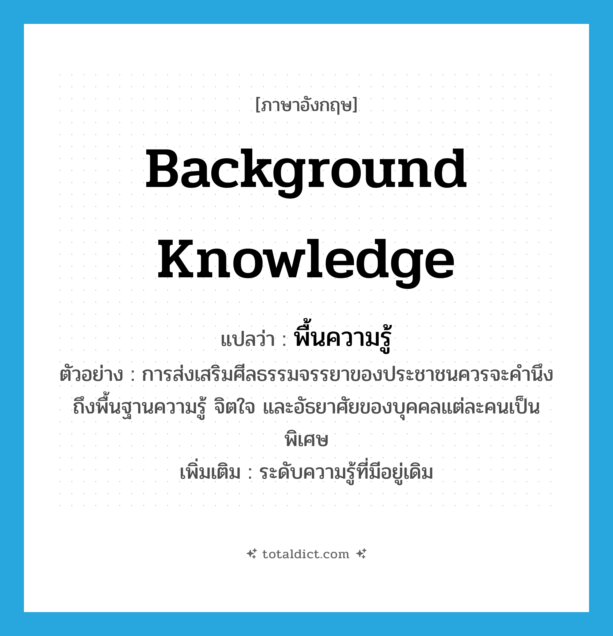 background knowledge แปลว่า?, คำศัพท์ภาษาอังกฤษ background knowledge แปลว่า พื้นความรู้ ประเภท N ตัวอย่าง การส่งเสริมศีลธรรมจรรยาของประชาชนควรจะคำนึงถึงพื้นฐานความรู้ จิตใจ และอัธยาศัยของบุคคลแต่ละคนเป็นพิเศษ เพิ่มเติม ระดับความรู้ที่มีอยู่เดิม หมวด N