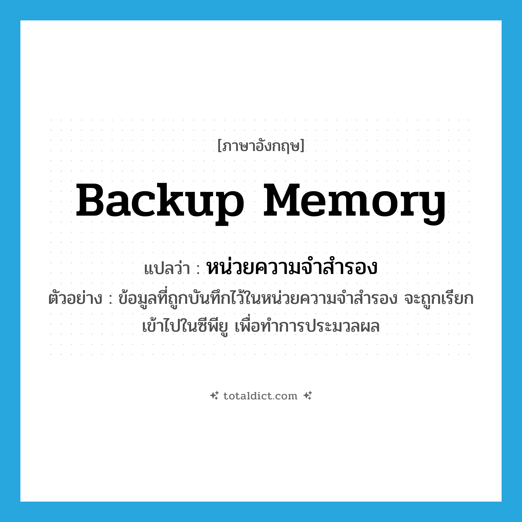 backup memory แปลว่า?, คำศัพท์ภาษาอังกฤษ backup memory แปลว่า หน่วยความจำสำรอง ประเภท N ตัวอย่าง ข้อมูลที่ถูกบันทึกไว้ในหน่วยความจำสำรอง จะถูกเรียกเข้าไปในซีพียู เพื่อทำการประมวลผล หมวด N