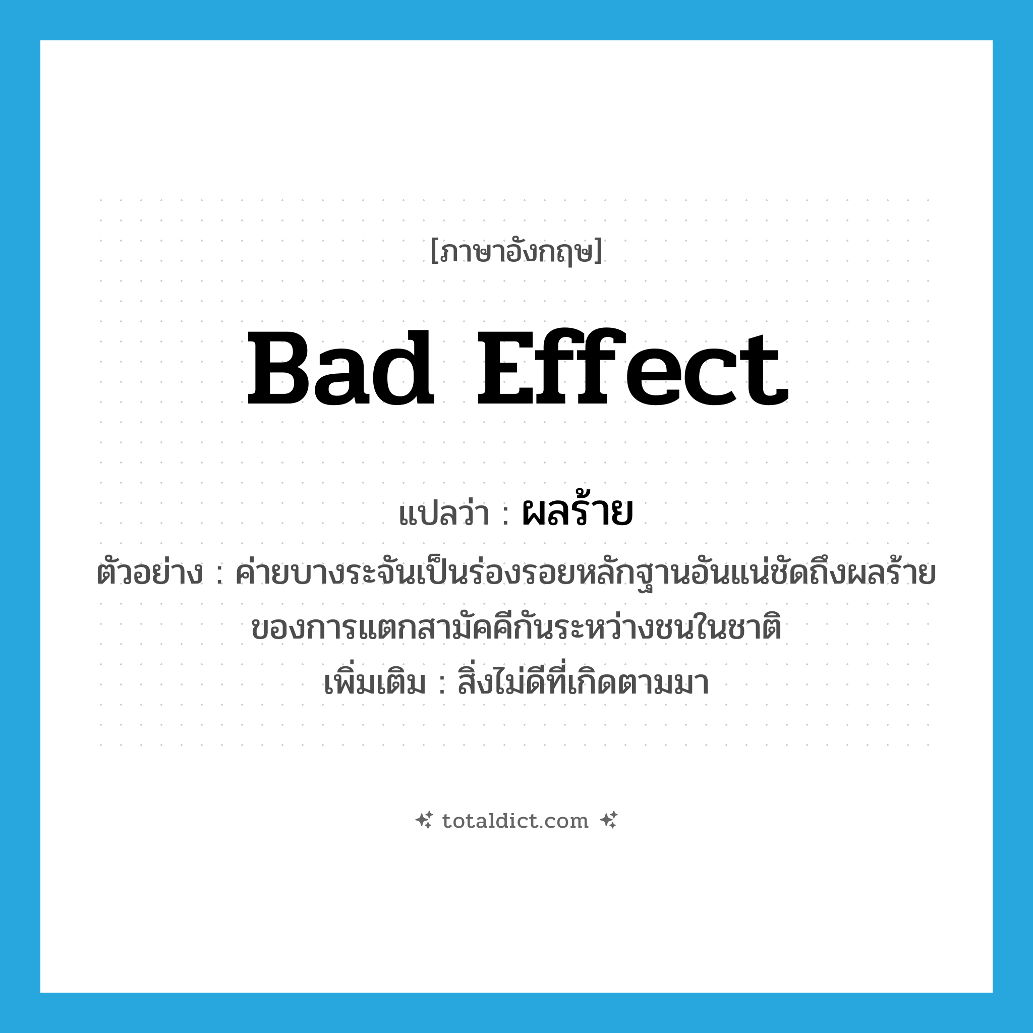 bad effect แปลว่า?, คำศัพท์ภาษาอังกฤษ bad effect แปลว่า ผลร้าย ประเภท N ตัวอย่าง ค่ายบางระจันเป็นร่องรอยหลักฐานอันแน่ชัดถึงผลร้ายของการแตกสามัคคีกันระหว่างชนในชาติ เพิ่มเติม สิ่งไม่ดีที่เกิดตามมา หมวด N