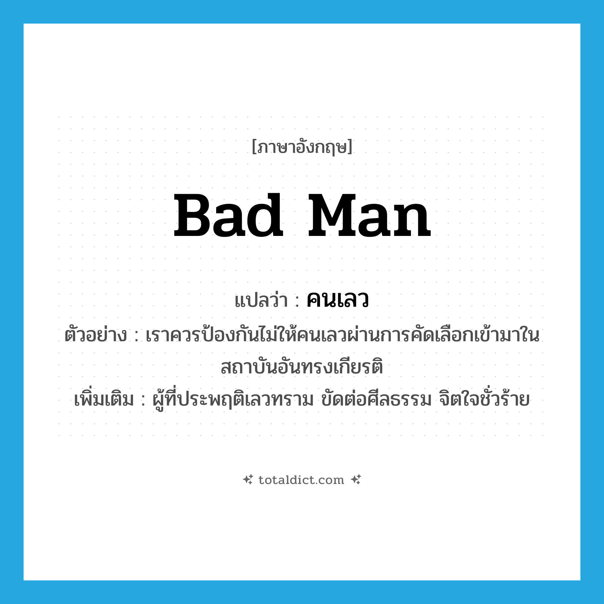 bad man แปลว่า?, คำศัพท์ภาษาอังกฤษ bad man แปลว่า คนเลว ประเภท N ตัวอย่าง เราควรป้องกันไม่ให้คนเลวผ่านการคัดเลือกเข้ามาในสถาบันอันทรงเกียรติ เพิ่มเติม ผู้ที่ประพฤติเลวทราม ขัดต่อศีลธรรม จิตใจชั่วร้าย หมวด N