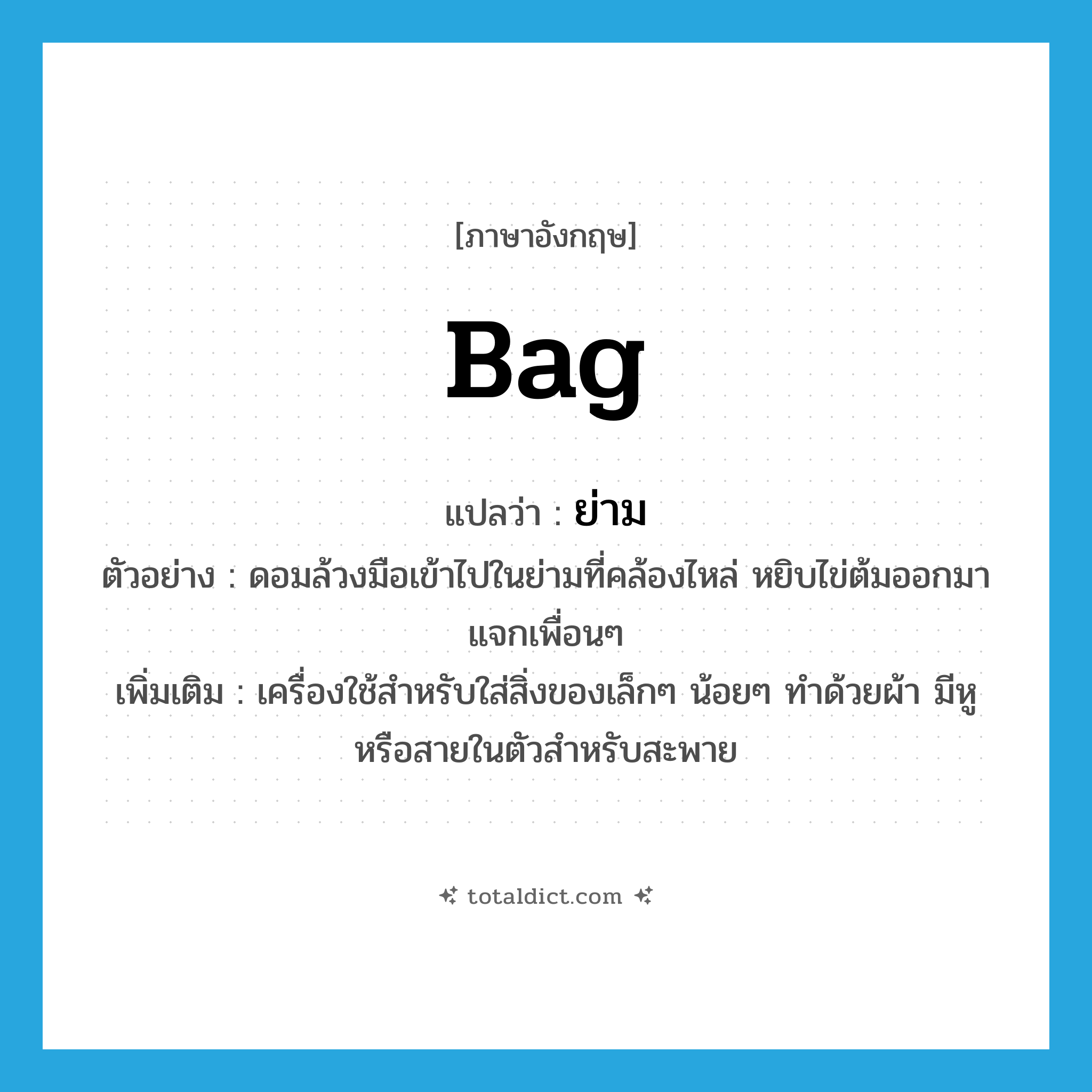 bag แปลว่า?, คำศัพท์ภาษาอังกฤษ bag แปลว่า ย่าม ประเภท N ตัวอย่าง ดอมล้วงมือเข้าไปในย่ามที่คล้องไหล่ หยิบไข่ต้มออกมาแจกเพื่อนๆ เพิ่มเติม เครื่องใช้สำหรับใส่สิ่งของเล็กๆ น้อยๆ ทำด้วยผ้า มีหูหรือสายในตัวสำหรับสะพาย หมวด N
