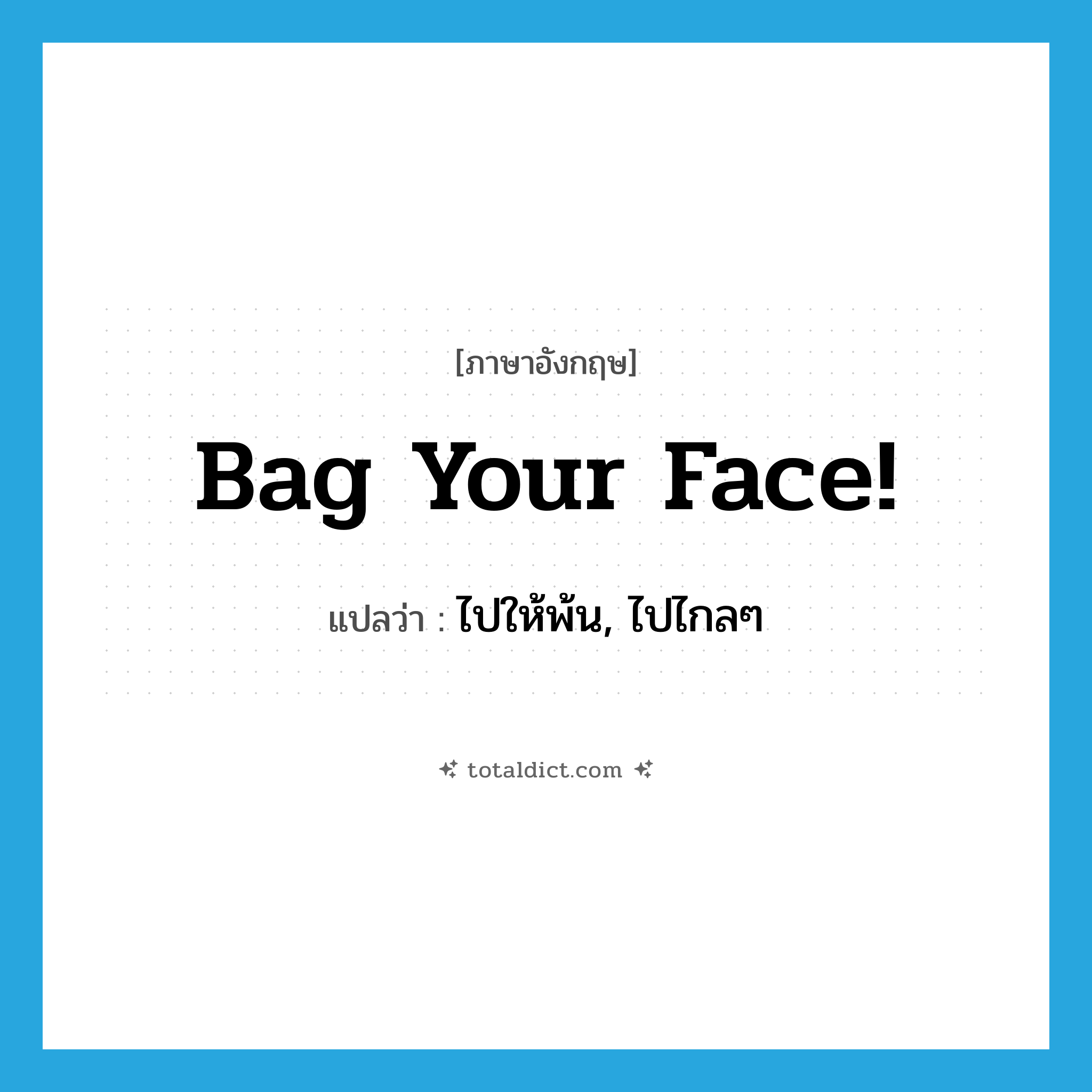 Bag your face! แปลว่า?, คำศัพท์ภาษาอังกฤษ Bag your face! แปลว่า ไปให้พ้น, ไปไกลๆ ประเภท SL หมวด SL