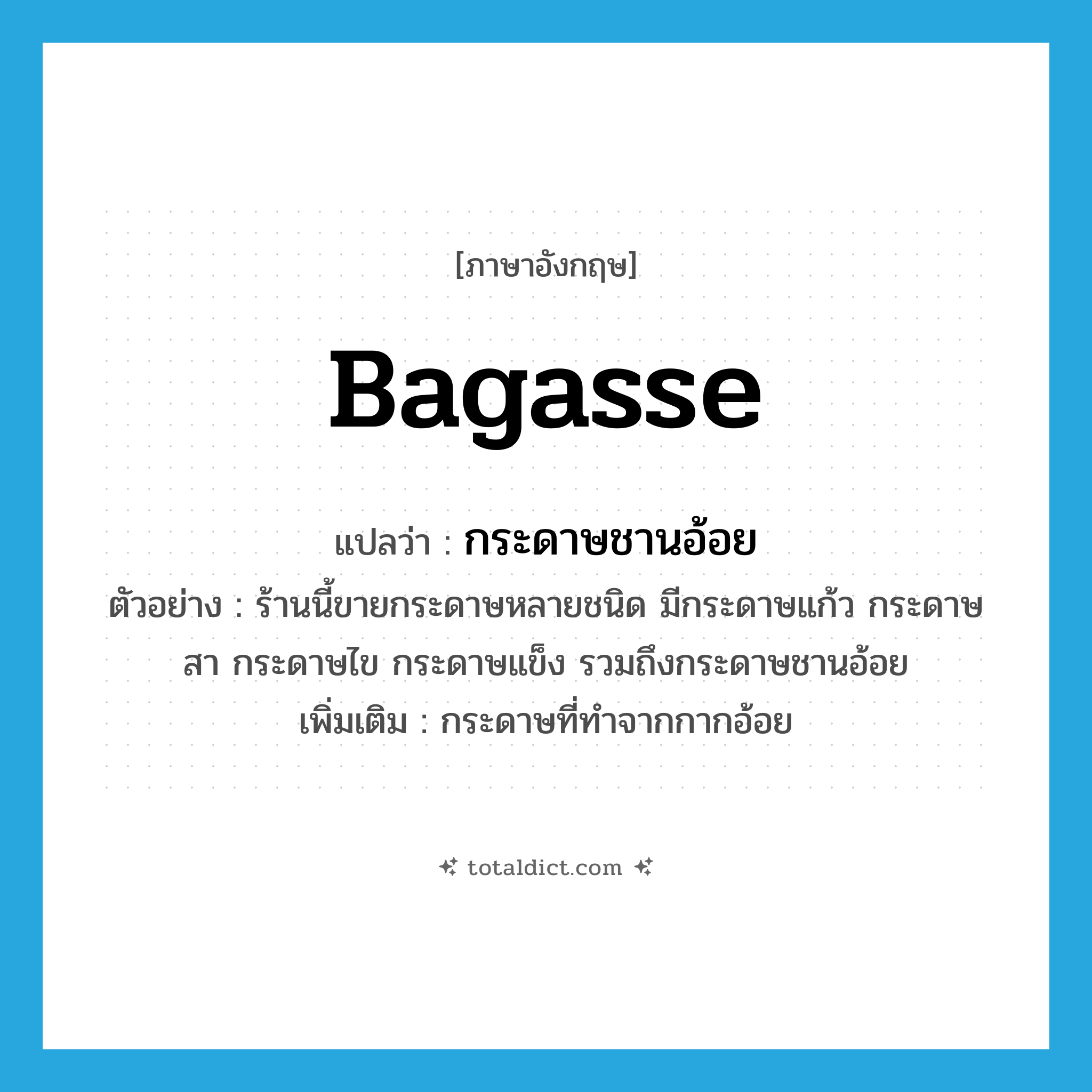 bagasse แปลว่า?, คำศัพท์ภาษาอังกฤษ bagasse แปลว่า กระดาษชานอ้อย ประเภท N ตัวอย่าง ร้านนี้ขายกระดาษหลายชนิด มีกระดาษแก้ว กระดาษสา กระดาษไข กระดาษแข็ง รวมถึงกระดาษชานอ้อย เพิ่มเติม กระดาษที่ทำจากกากอ้อย หมวด N