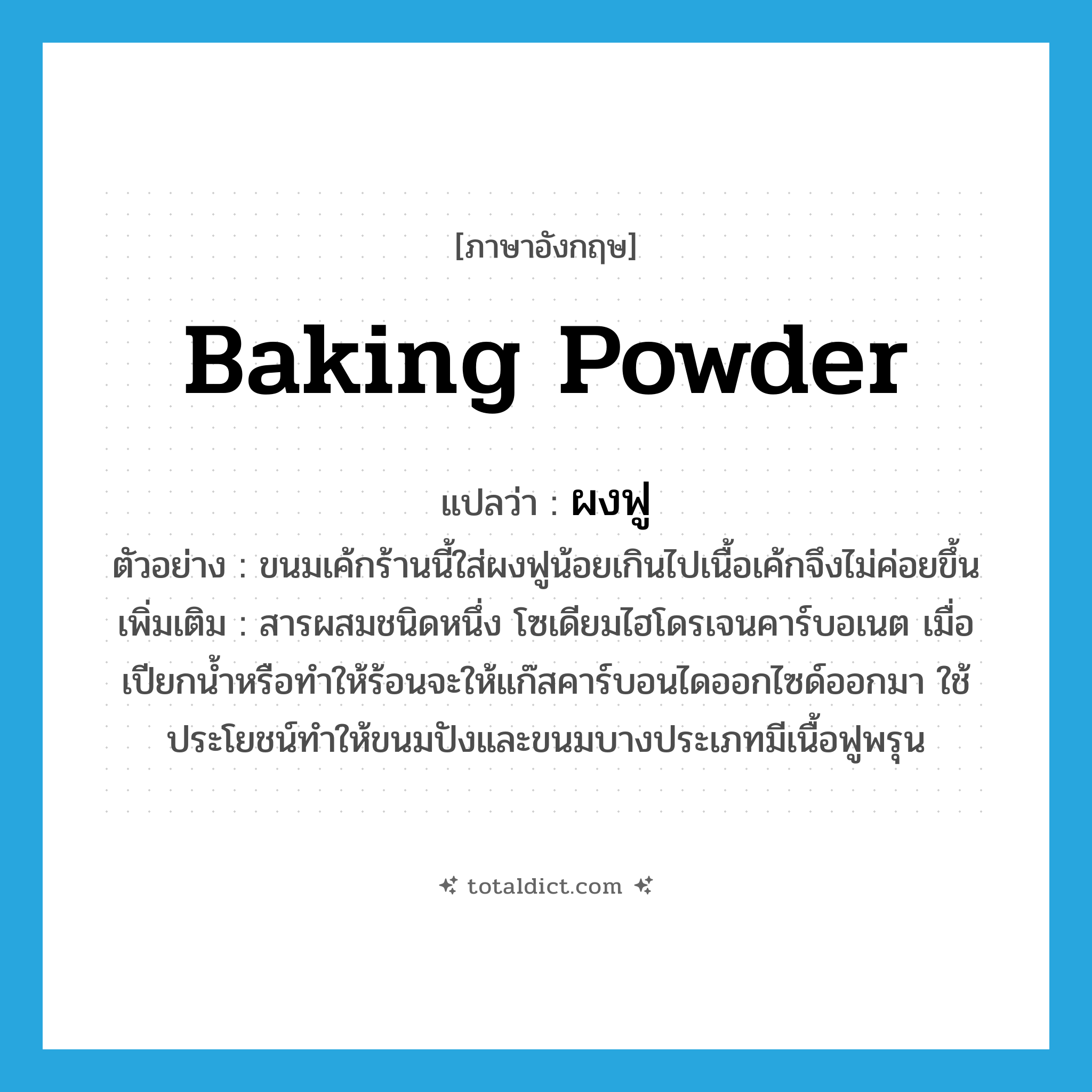 baking powder แปลว่า?, คำศัพท์ภาษาอังกฤษ baking powder แปลว่า ผงฟู ประเภท N ตัวอย่าง ขนมเค้กร้านนี้ใส่ผงฟูน้อยเกินไปเนื้อเค้กจึงไม่ค่อยขึ้น เพิ่มเติม สารผสมชนิดหนึ่ง โซเดียมไฮโดรเจนคาร์บอเนต เมื่อเปียกน้ำหรือทําให้ร้อนจะให้แก๊สคาร์บอนไดออกไซด์ออกมา ใช้ประโยชน์ทําให้ขนมปังและขนมบางประเภทมีเนื้อฟูพรุน หมวด N
