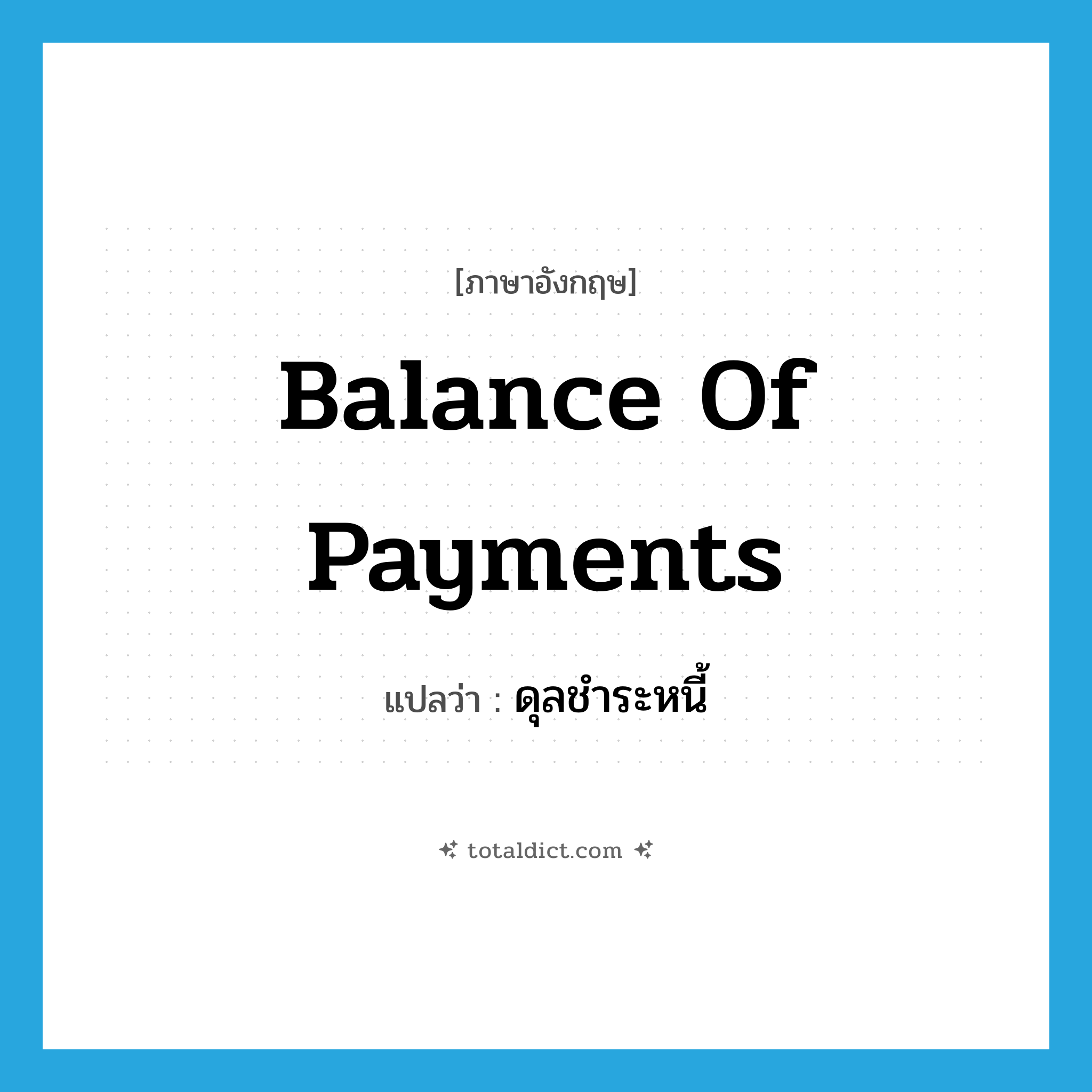 balance of payments แปลว่า?, คำศัพท์ภาษาอังกฤษ balance of payments แปลว่า ดุลชำระหนี้ ประเภท N หมวด N