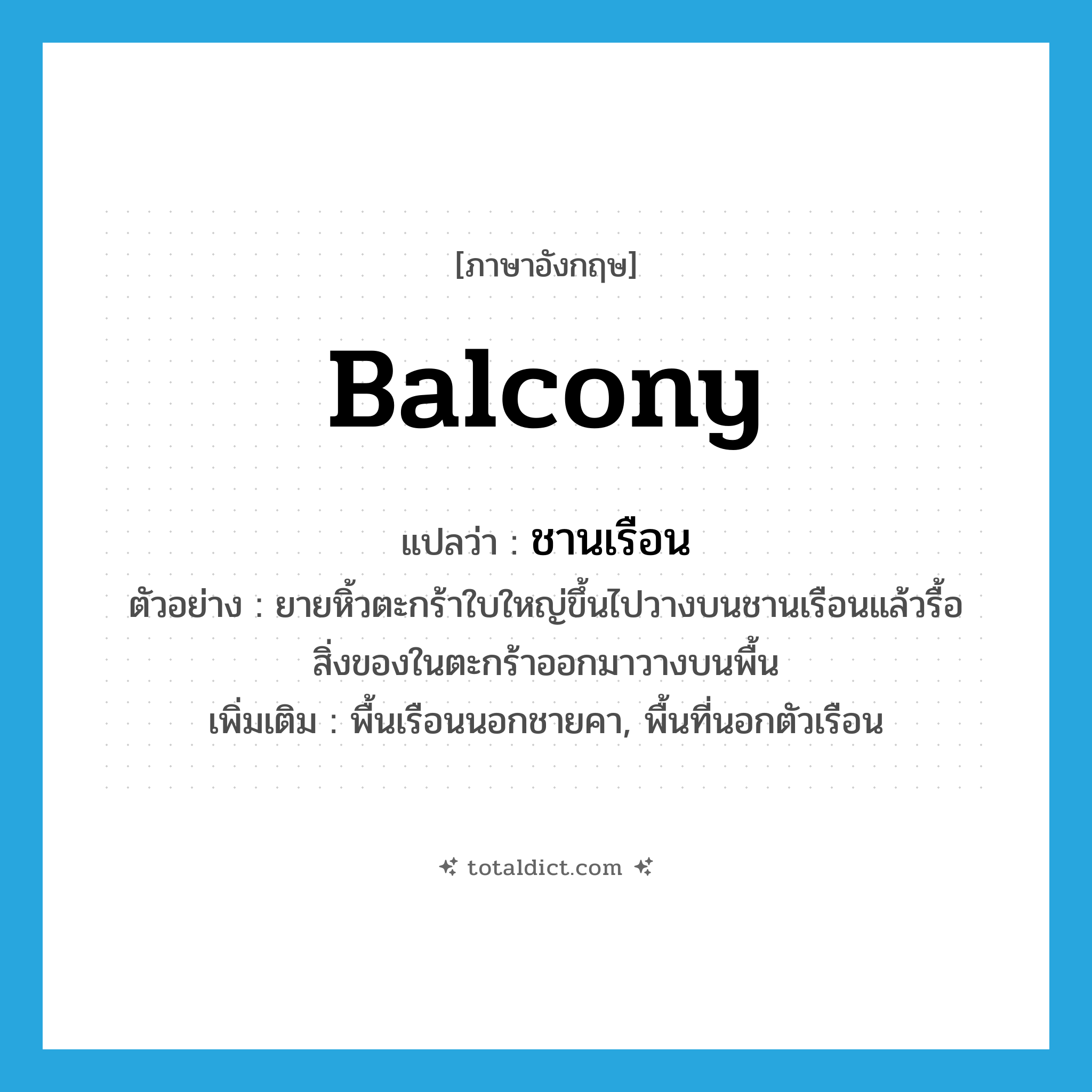 balcony แปลว่า?, คำศัพท์ภาษาอังกฤษ balcony แปลว่า ชานเรือน ประเภท N ตัวอย่าง ยายหิ้วตะกร้าใบใหญ่ขึ้นไปวางบนชานเรือนแล้วรื้อสิ่งของในตะกร้าออกมาวางบนพื้น เพิ่มเติม พื้นเรือนนอกชายคา, พื้นที่นอกตัวเรือน หมวด N