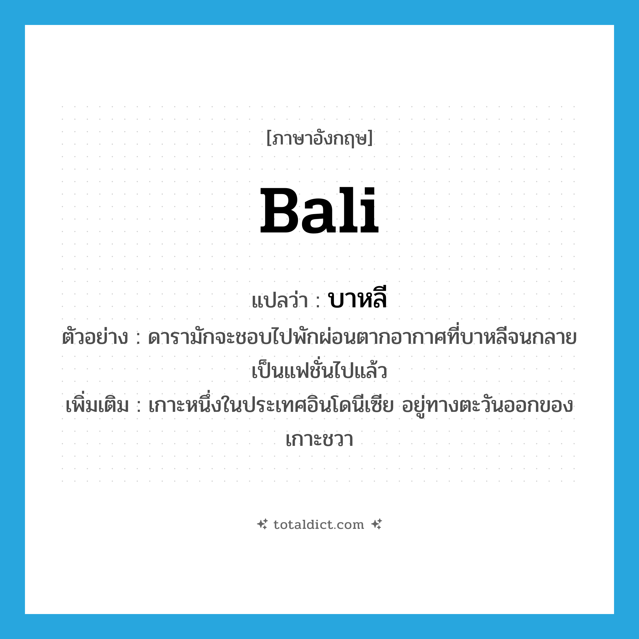 Bali แปลว่า?, คำศัพท์ภาษาอังกฤษ Bali แปลว่า บาหลี ประเภท N ตัวอย่าง ดารามักจะชอบไปพักผ่อนตากอากาศที่บาหลีจนกลายเป็นแฟชั่นไปแล้ว เพิ่มเติม เกาะหนึ่งในประเทศอินโดนีเซีย อยู่ทางตะวันออกของเกาะชวา หมวด N