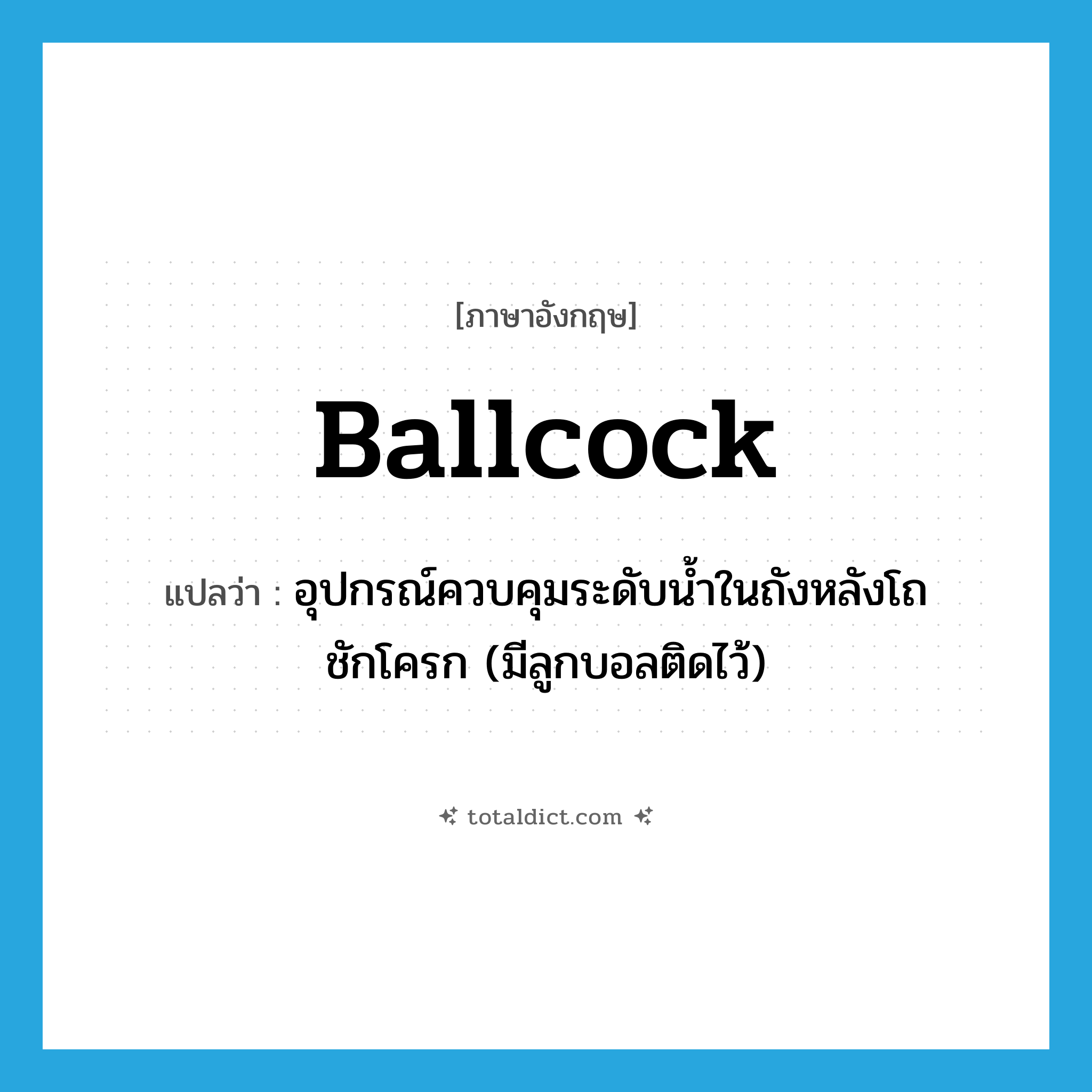 ballcock แปลว่า?, คำศัพท์ภาษาอังกฤษ ballcock แปลว่า อุปกรณ์ควบคุมระดับน้ำในถังหลังโถชักโครก (มีลูกบอลติดไว้) ประเภท N หมวด N