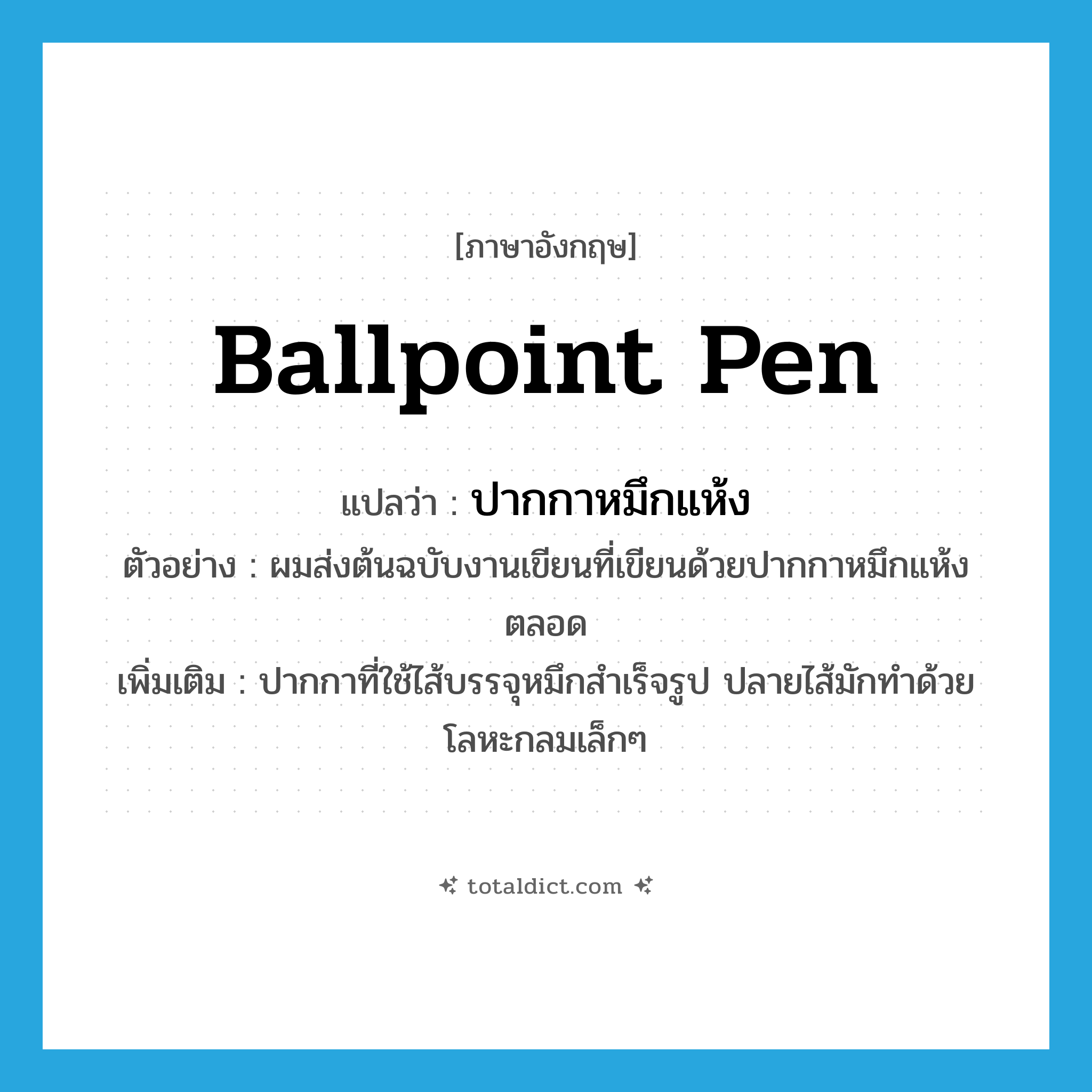 ballpoint pen แปลว่า?, คำศัพท์ภาษาอังกฤษ ballpoint pen แปลว่า ปากกาหมึกแห้ง ประเภท N ตัวอย่าง ผมส่งต้นฉบับงานเขียนที่เขียนด้วยปากกาหมึกแห้งตลอด เพิ่มเติม ปากกาที่ใช้ไส้บรรจุหมึกสำเร็จรูป ปลายไส้มักทำด้วยโลหะกลมเล็กๆ หมวด N