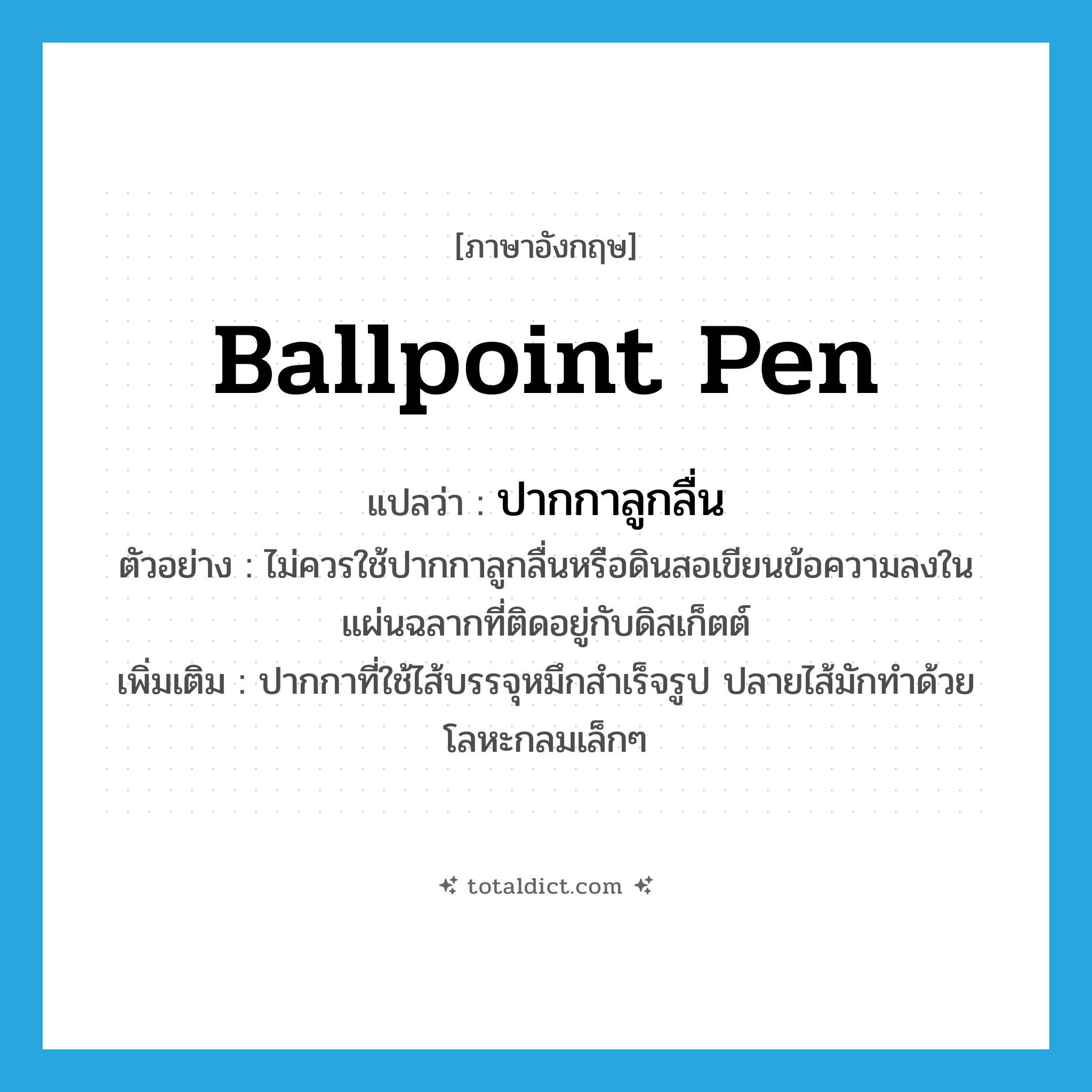 ballpoint pen แปลว่า?, คำศัพท์ภาษาอังกฤษ ballpoint pen แปลว่า ปากกาลูกลื่น ประเภท N ตัวอย่าง ไม่ควรใช้ปากกาลูกลื่นหรือดินสอเขียนข้อความลงในแผ่นฉลากที่ติดอยู่กับดิสเก็ตต์ เพิ่มเติม ปากกาที่ใช้ไส้บรรจุหมึกสำเร็จรูป ปลายไส้มักทำด้วยโลหะกลมเล็กๆ หมวด N