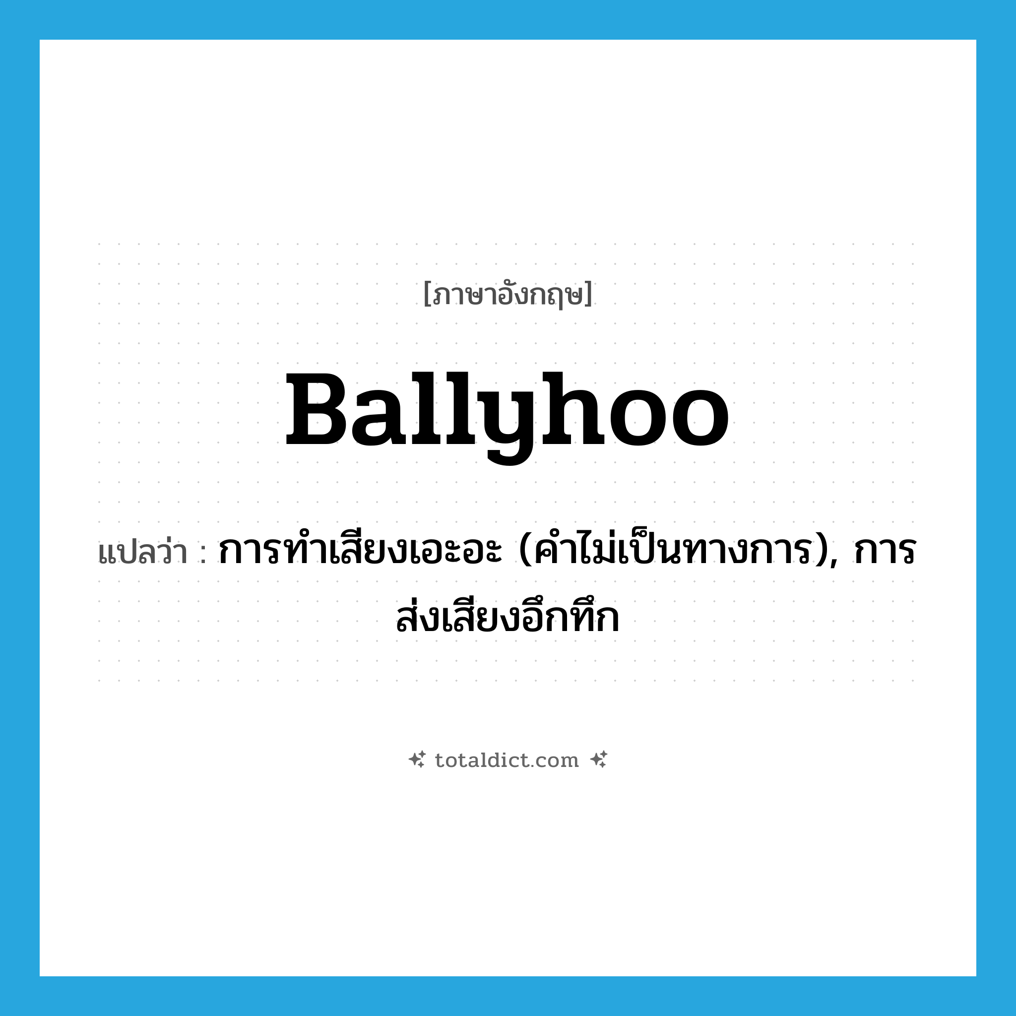 ballyhoo แปลว่า?, คำศัพท์ภาษาอังกฤษ ballyhoo แปลว่า การทำเสียงเอะอะ (คำไม่เป็นทางการ), การส่งเสียงอึกทึก ประเภท N หมวด N