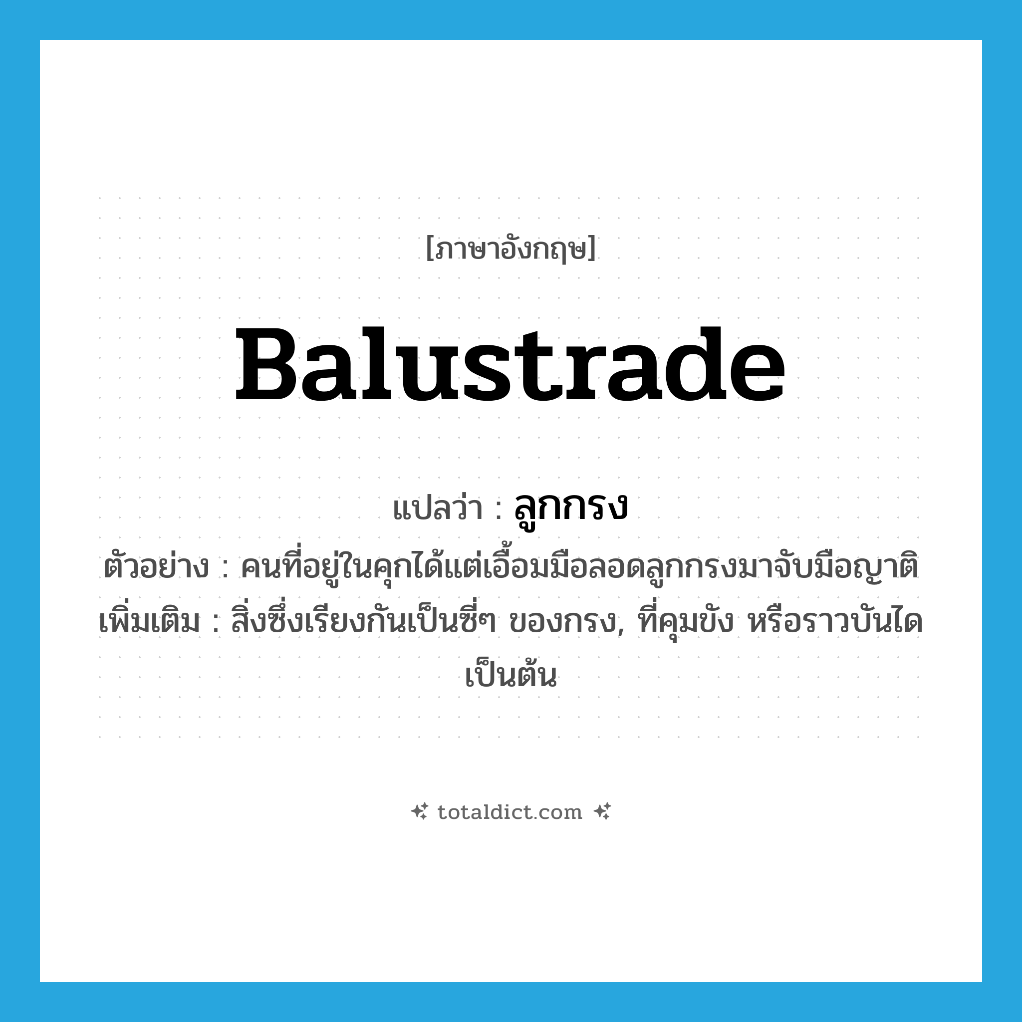 balustrade แปลว่า?, คำศัพท์ภาษาอังกฤษ balustrade แปลว่า ลูกกรง ประเภท N ตัวอย่าง คนที่อยู่ในคุกได้แต่เอื้อมมือลอดลูกกรงมาจับมือญาติ เพิ่มเติม สิ่งซึ่งเรียงกันเป็นซี่ๆ ของกรง, ที่คุมขัง หรือราวบันไดเป็นต้น หมวด N