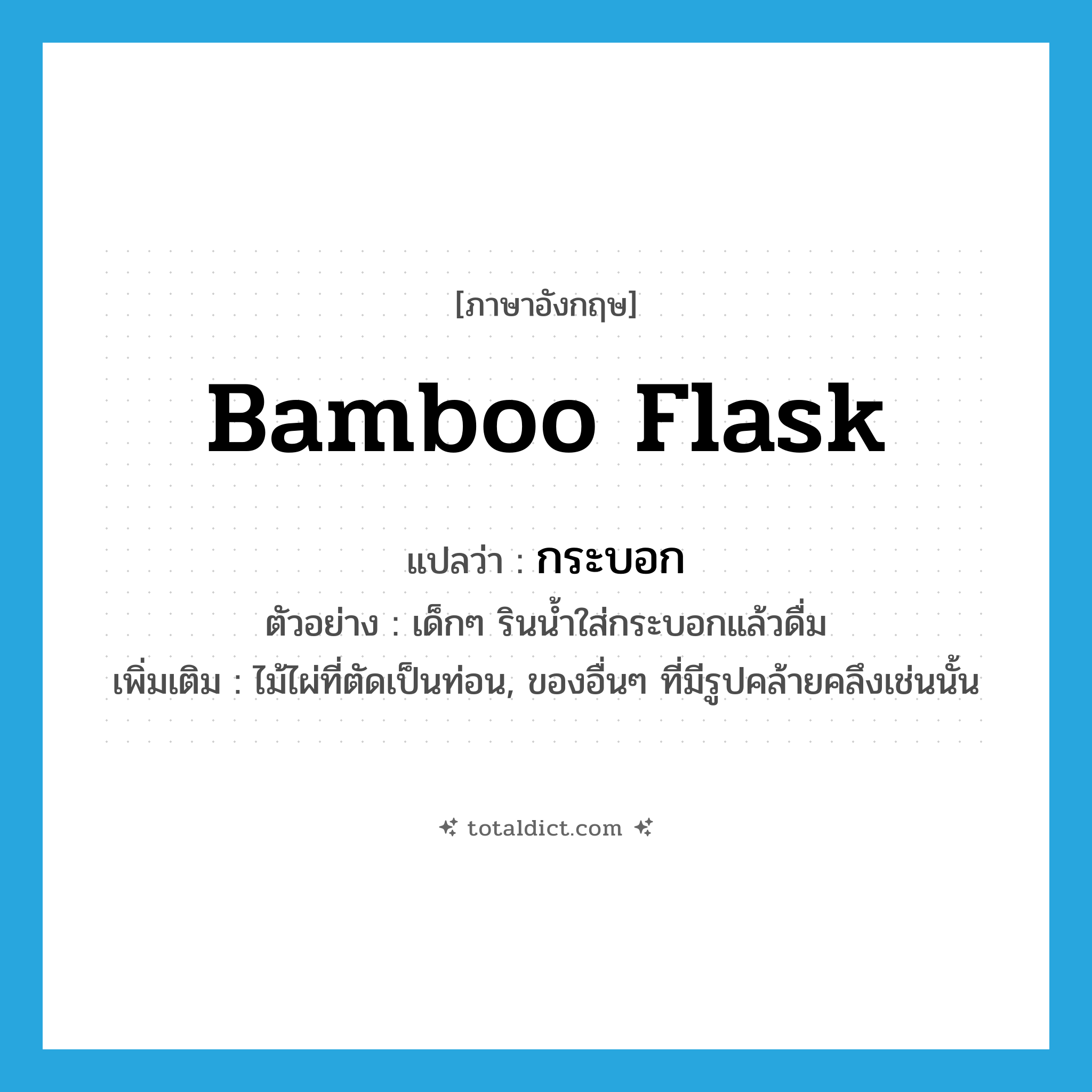 bamboo flask แปลว่า?, คำศัพท์ภาษาอังกฤษ bamboo flask แปลว่า กระบอก ประเภท N ตัวอย่าง เด็กๆ รินน้ำใส่กระบอกแล้วดื่ม เพิ่มเติม ไม้ไผ่ที่ตัดเป็นท่อน, ของอื่นๆ ที่มีรูปคล้ายคลึงเช่นนั้น หมวด N