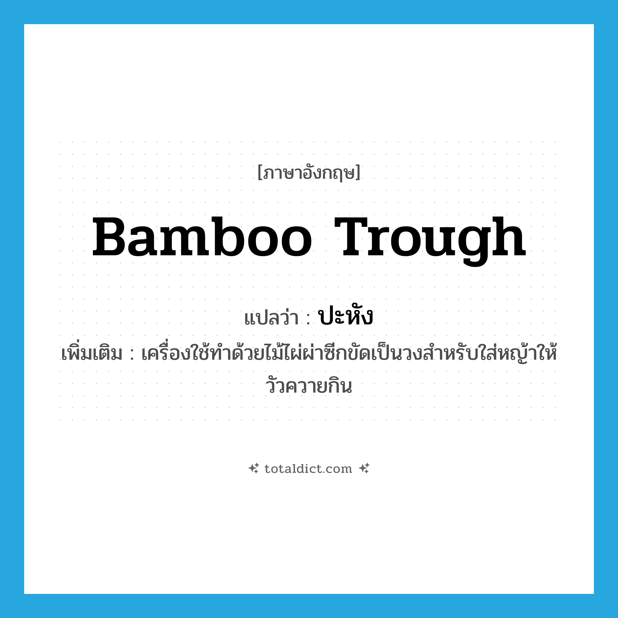 bamboo trough แปลว่า?, คำศัพท์ภาษาอังกฤษ bamboo trough แปลว่า ปะหัง ประเภท N เพิ่มเติม เครื่องใช้ทำด้วยไม้ไผ่ผ่าซีกขัดเป็นวงสำหรับใส่หญ้าให้วัวควายกิน หมวด N