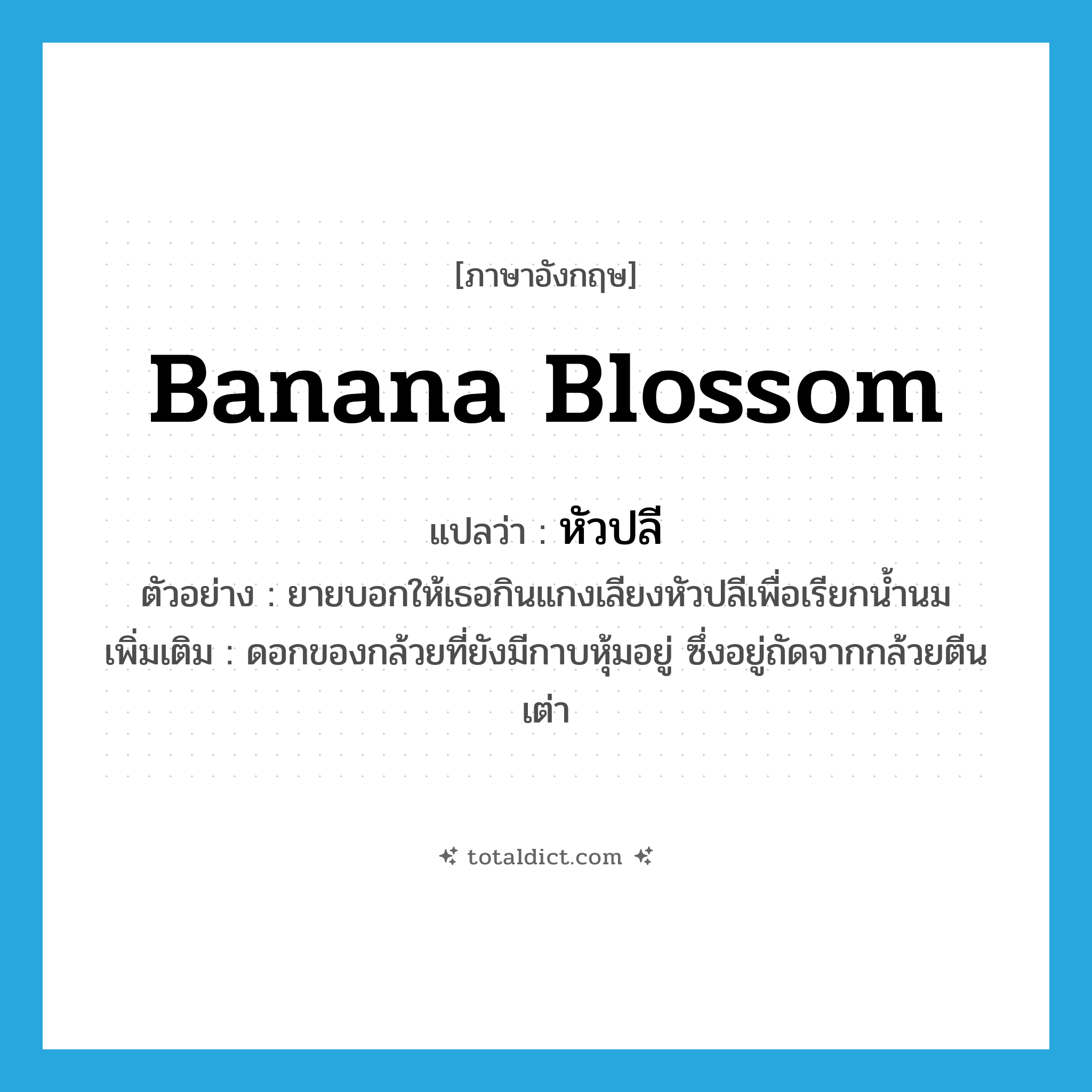 banana blossom แปลว่า?, คำศัพท์ภาษาอังกฤษ banana blossom แปลว่า หัวปลี ประเภท N ตัวอย่าง ยายบอกให้เธอกินแกงเลียงหัวปลีเพื่อเรียกน้ำนม เพิ่มเติม ดอกของกล้วยที่ยังมีกาบหุ้มอยู่ ซึ่งอยู่ถัดจากกล้วยตีนเต่า หมวด N