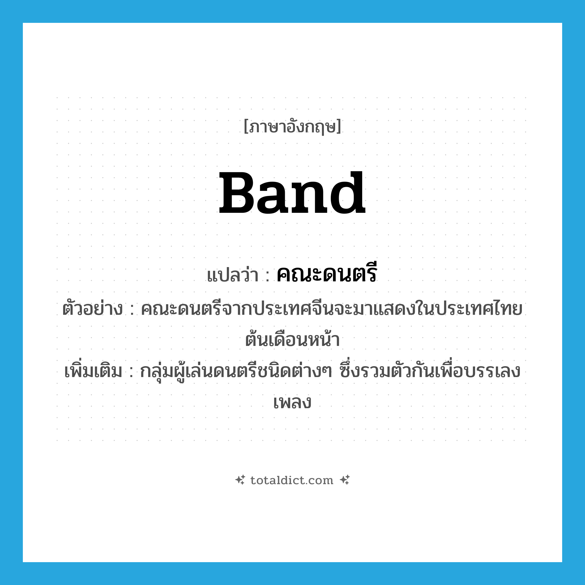 band แปลว่า?, คำศัพท์ภาษาอังกฤษ band แปลว่า คณะดนตรี ประเภท N ตัวอย่าง คณะดนตรีจากประเทศจีนจะมาแสดงในประเทศไทยต้นเดือนหน้า เพิ่มเติม กลุ่มผู้เล่นดนตรีชนิดต่างๆ ซึ่งรวมตัวกันเพื่อบรรเลงเพลง หมวด N