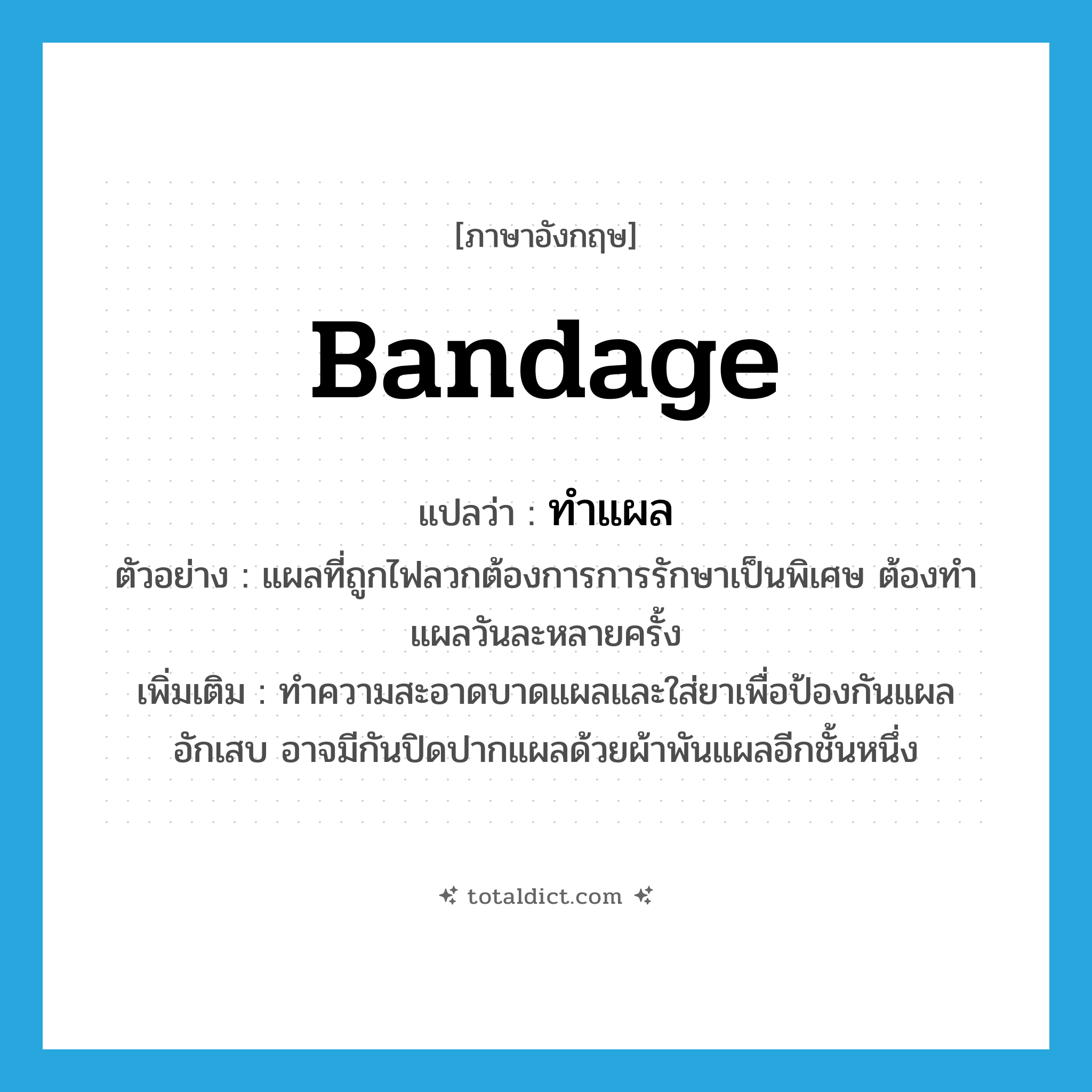 bandage แปลว่า?, คำศัพท์ภาษาอังกฤษ bandage แปลว่า ทำแผล ประเภท V ตัวอย่าง แผลที่ถูกไฟลวกต้องการการรักษาเป็นพิเศษ ต้องทำแผลวันละหลายครั้ง เพิ่มเติม ทำความสะอาดบาดแผลและใส่ยาเพื่อป้องกันแผลอักเสบ อาจมีกันปิดปากแผลด้วยผ้าพันแผลอีกชั้นหนึ่ง หมวด V