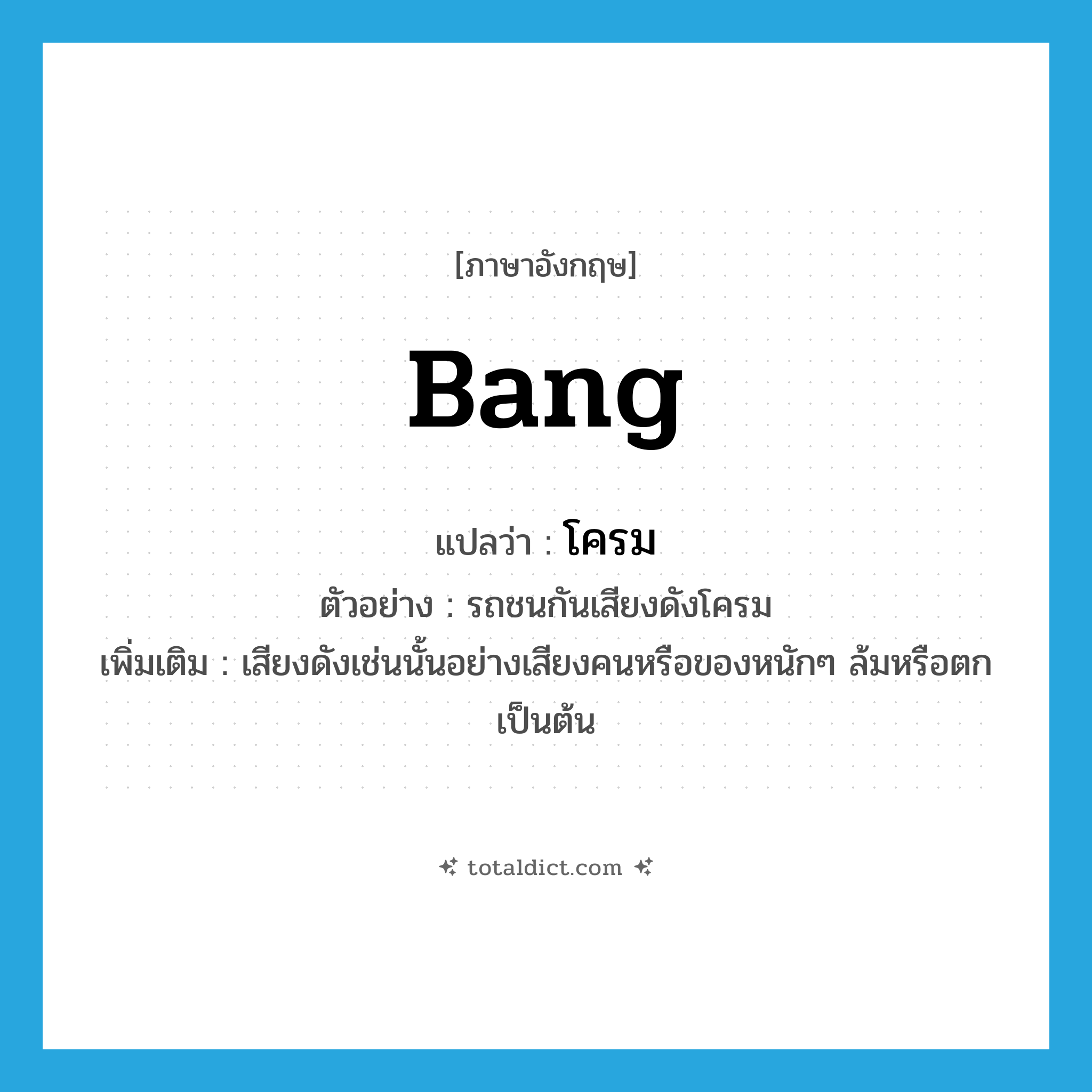 bang แปลว่า?, คำศัพท์ภาษาอังกฤษ bang แปลว่า โครม ประเภท ADV ตัวอย่าง รถชนกันเสียงดังโครม เพิ่มเติม เสียงดังเช่นนั้นอย่างเสียงคนหรือของหนักๆ ล้มหรือตกเป็นต้น หมวด ADV