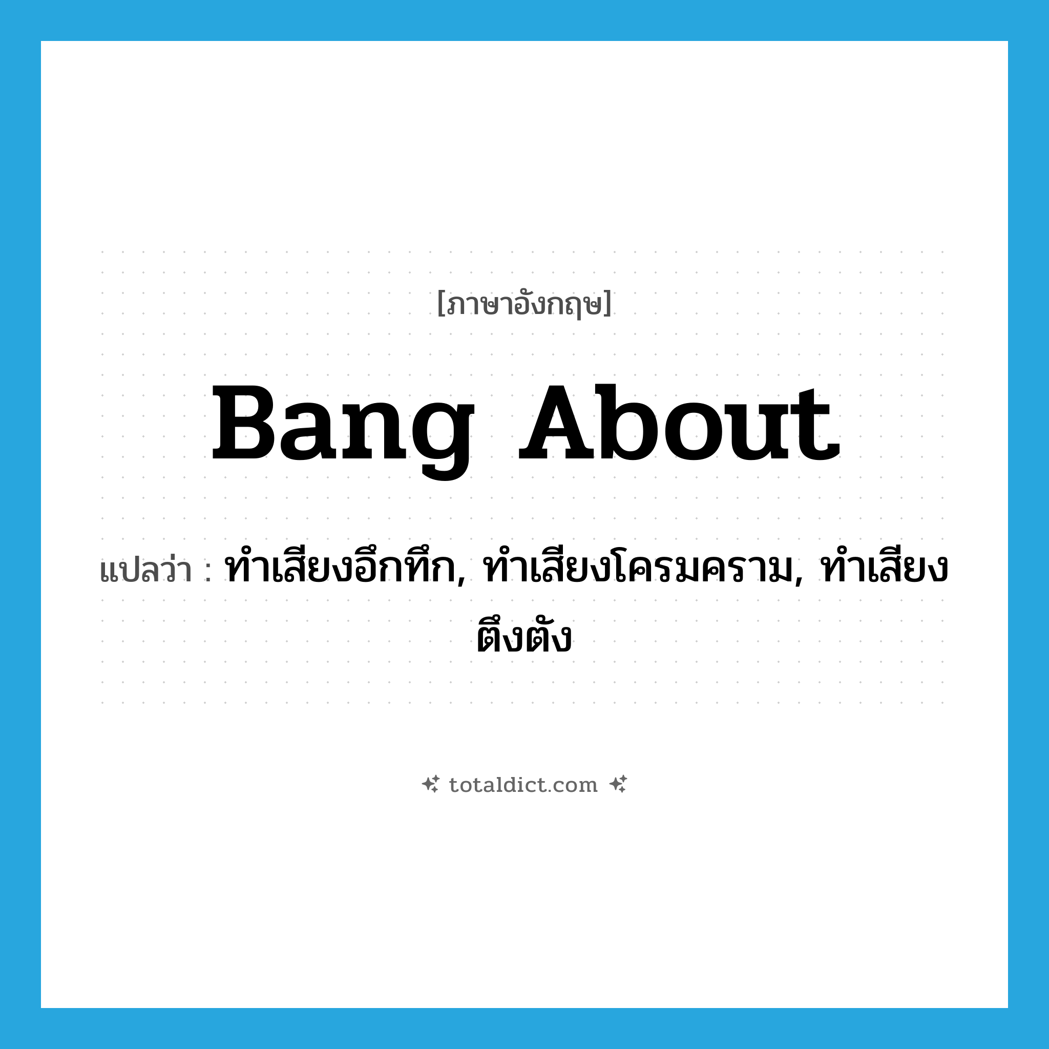 bang about แปลว่า?, คำศัพท์ภาษาอังกฤษ bang about แปลว่า ทำเสียงอึกทึก, ทำเสียงโครมคราม, ทำเสียงตึงตัง ประเภท PHRV หมวด PHRV