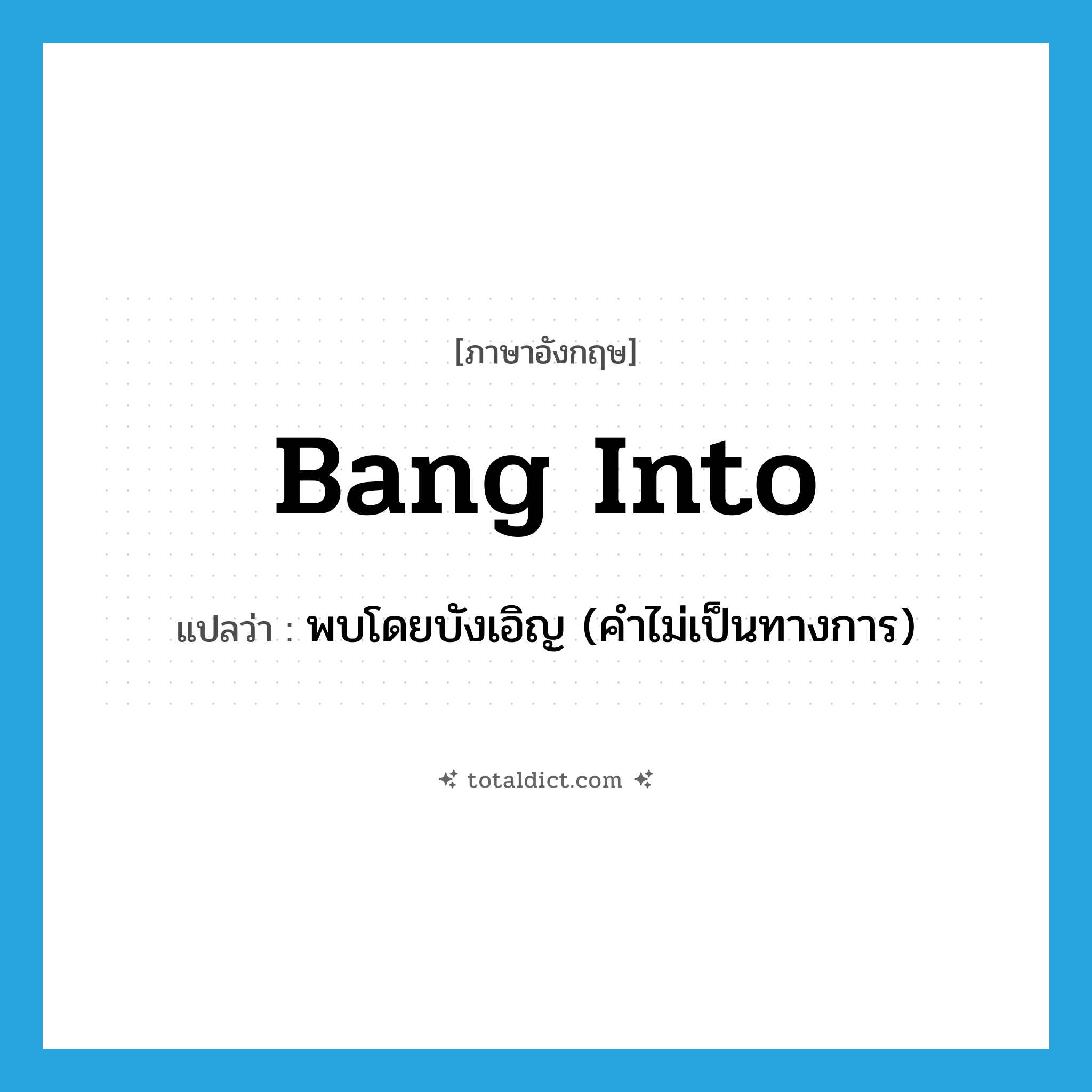 พบโดยบังเอิญ (คำไม่เป็นทางการ) ภาษาอังกฤษ?, คำศัพท์ภาษาอังกฤษ พบโดยบังเอิญ (คำไม่เป็นทางการ) แปลว่า bang into ประเภท PHRV หมวด PHRV