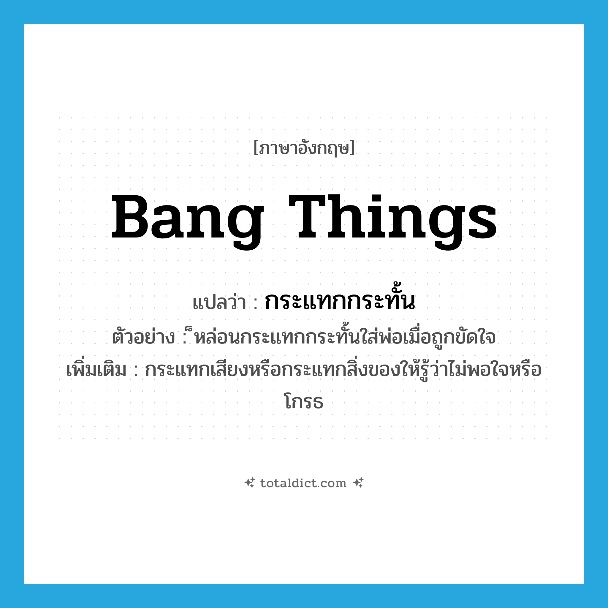 bang things แปลว่า?, คำศัพท์ภาษาอังกฤษ bang things แปลว่า กระแทกกระทั้น ประเภท V ตัวอย่าง ็หล่อนกระแทกกระทั้นใส่พ่อเมื่อถูกขัดใจ เพิ่มเติม กระแทกเสียงหรือกระแทกสิ่งของให้รู้ว่าไม่พอใจหรือโกรธ หมวด V