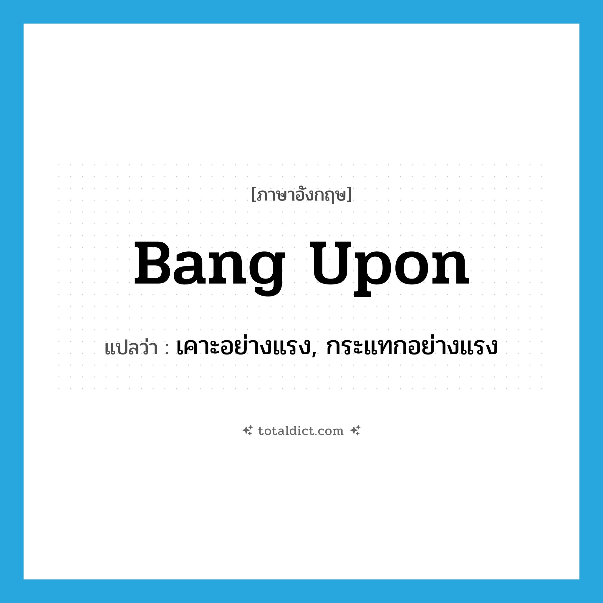 bang upon แปลว่า?, คำศัพท์ภาษาอังกฤษ bang upon แปลว่า เคาะอย่างแรง, กระแทกอย่างแรง ประเภท PHRV หมวด PHRV